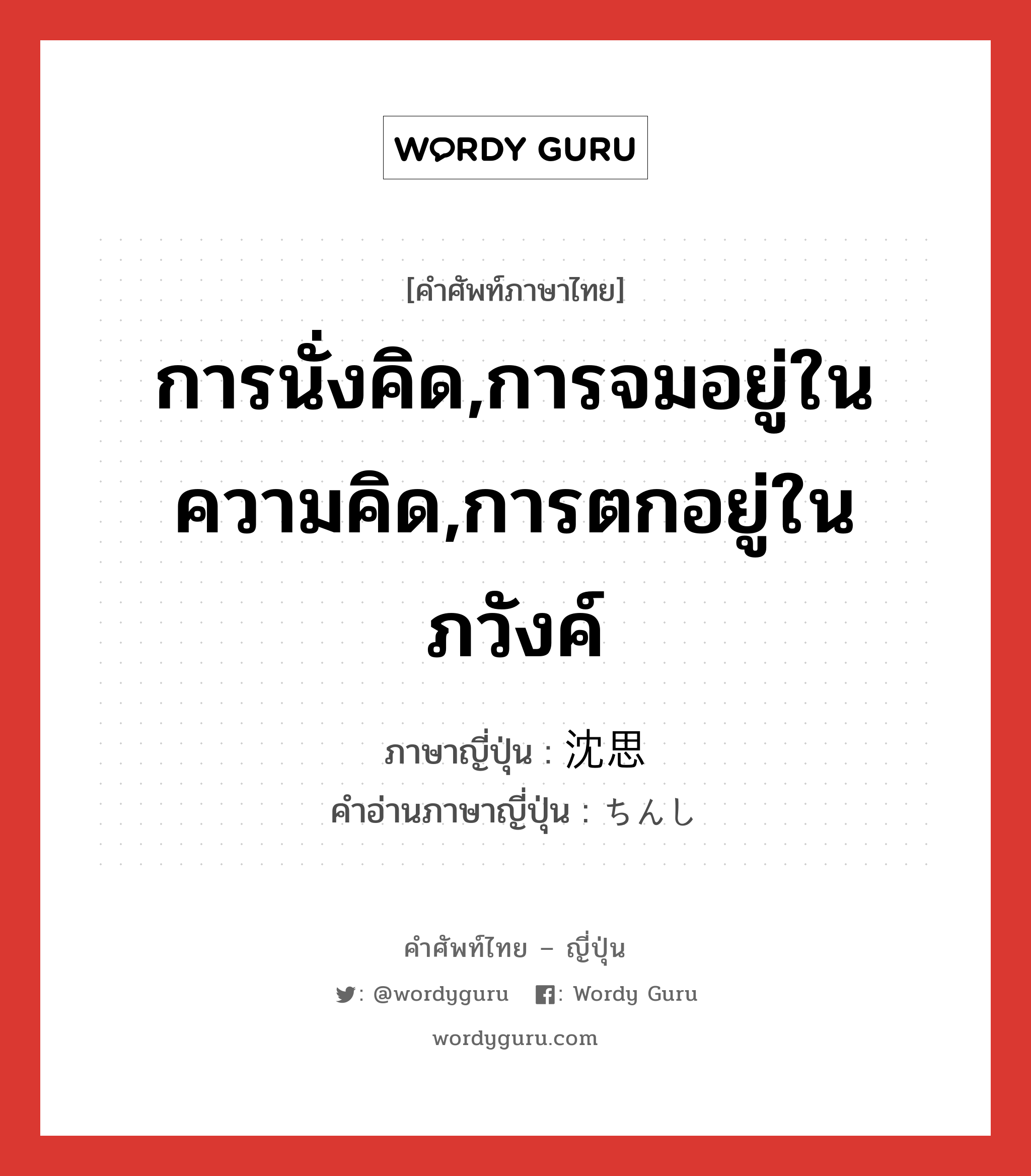 การนั่งคิด,การจมอยู่ในความคิด,การตกอยู่ในภวังค์ ภาษาญี่ปุ่นคืออะไร, คำศัพท์ภาษาไทย - ญี่ปุ่น การนั่งคิด,การจมอยู่ในความคิด,การตกอยู่ในภวังค์ ภาษาญี่ปุ่น 沈思 คำอ่านภาษาญี่ปุ่น ちんし หมวด n หมวด n