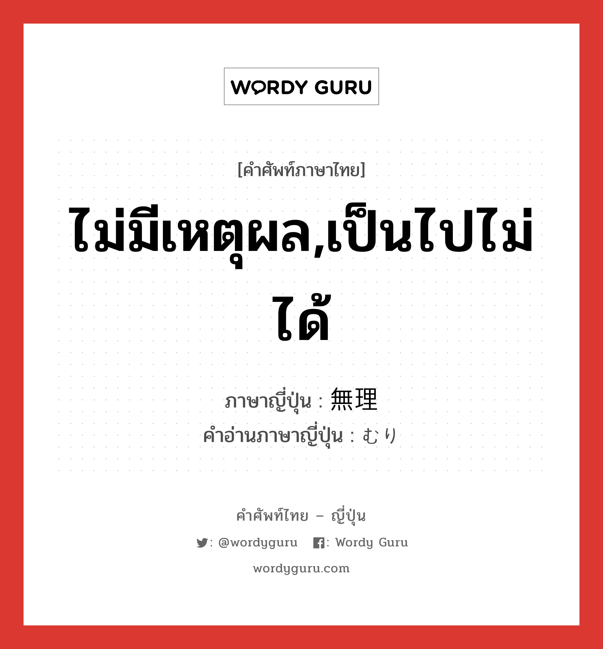 ไม่มีเหตุผล,เป็นไปไม่ได้ ภาษาญี่ปุ่นคืออะไร, คำศัพท์ภาษาไทย - ญี่ปุ่น ไม่มีเหตุผล,เป็นไปไม่ได้ ภาษาญี่ปุ่น 無理 คำอ่านภาษาญี่ปุ่น むり หมวด adj-na หมวด adj-na