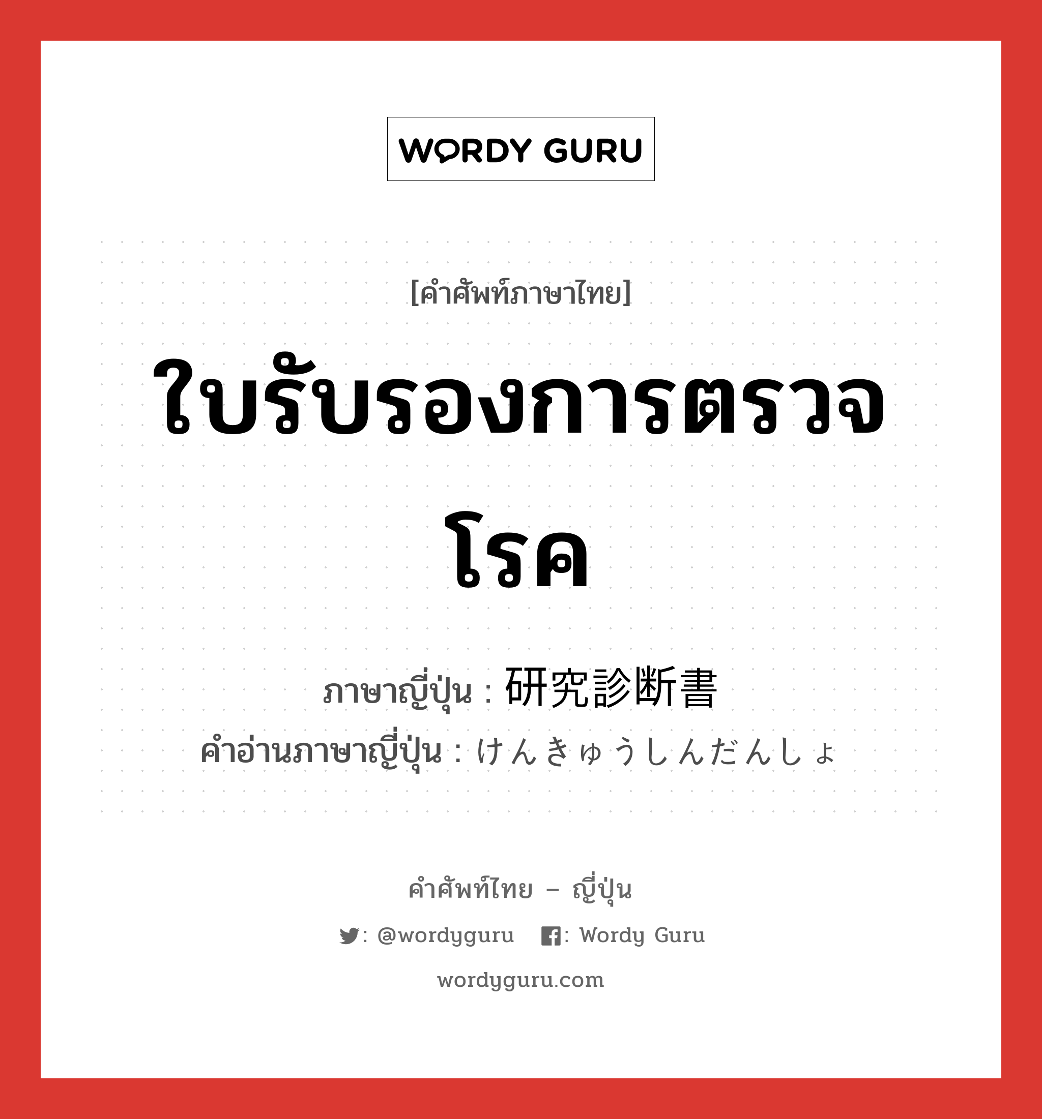 ใบรับรองการตรวจโรค ภาษาญี่ปุ่นคืออะไร, คำศัพท์ภาษาไทย - ญี่ปุ่น ใบรับรองการตรวจโรค ภาษาญี่ปุ่น 研究診断書 คำอ่านภาษาญี่ปุ่น けんきゅうしんだんしょ หมวด n หมวด n