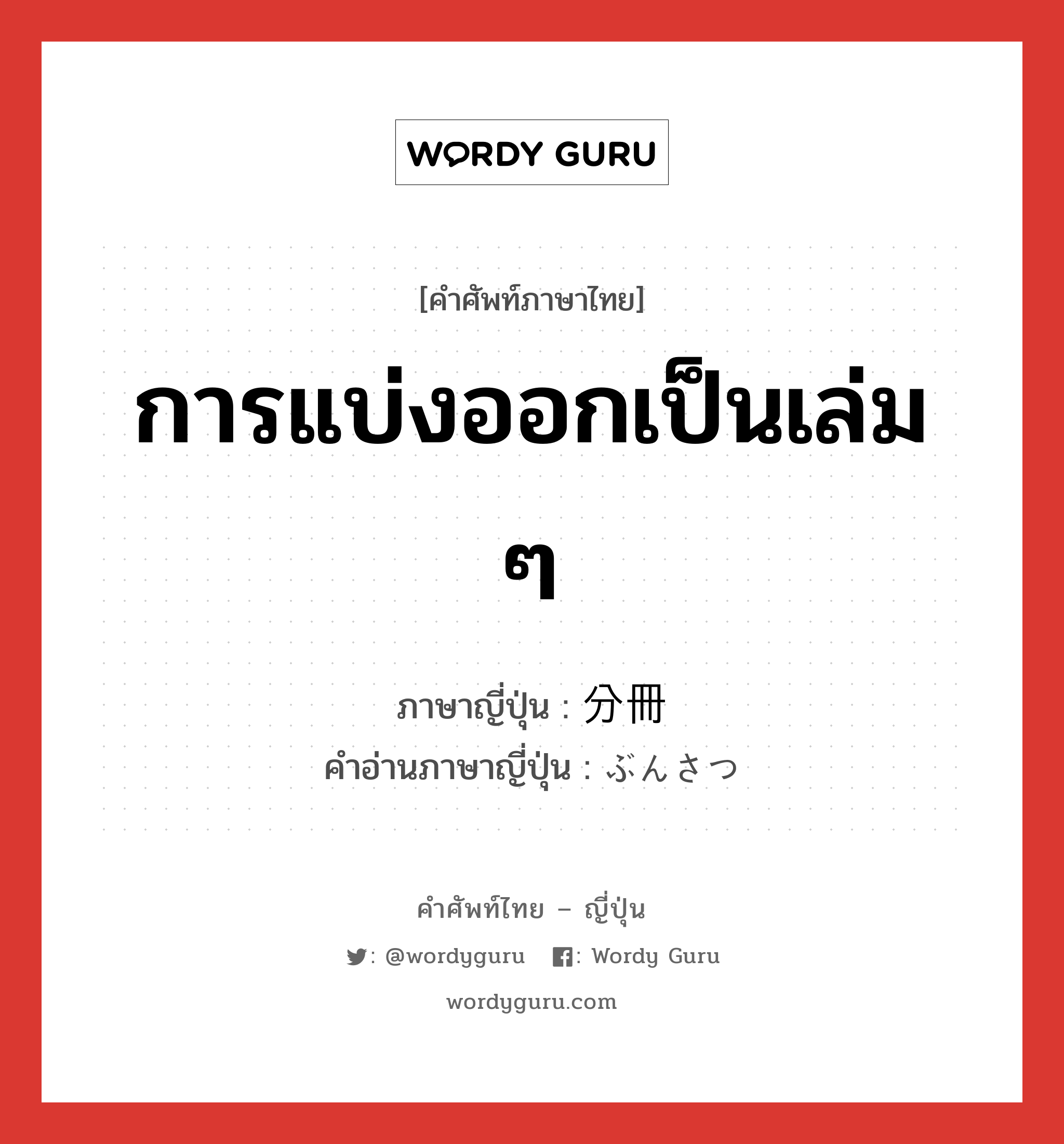 การแบ่งออกเป็นเล่ม ๆ ภาษาญี่ปุ่นคืออะไร, คำศัพท์ภาษาไทย - ญี่ปุ่น การแบ่งออกเป็นเล่ม ๆ ภาษาญี่ปุ่น 分冊 คำอ่านภาษาญี่ปุ่น ぶんさつ หมวด n หมวด n