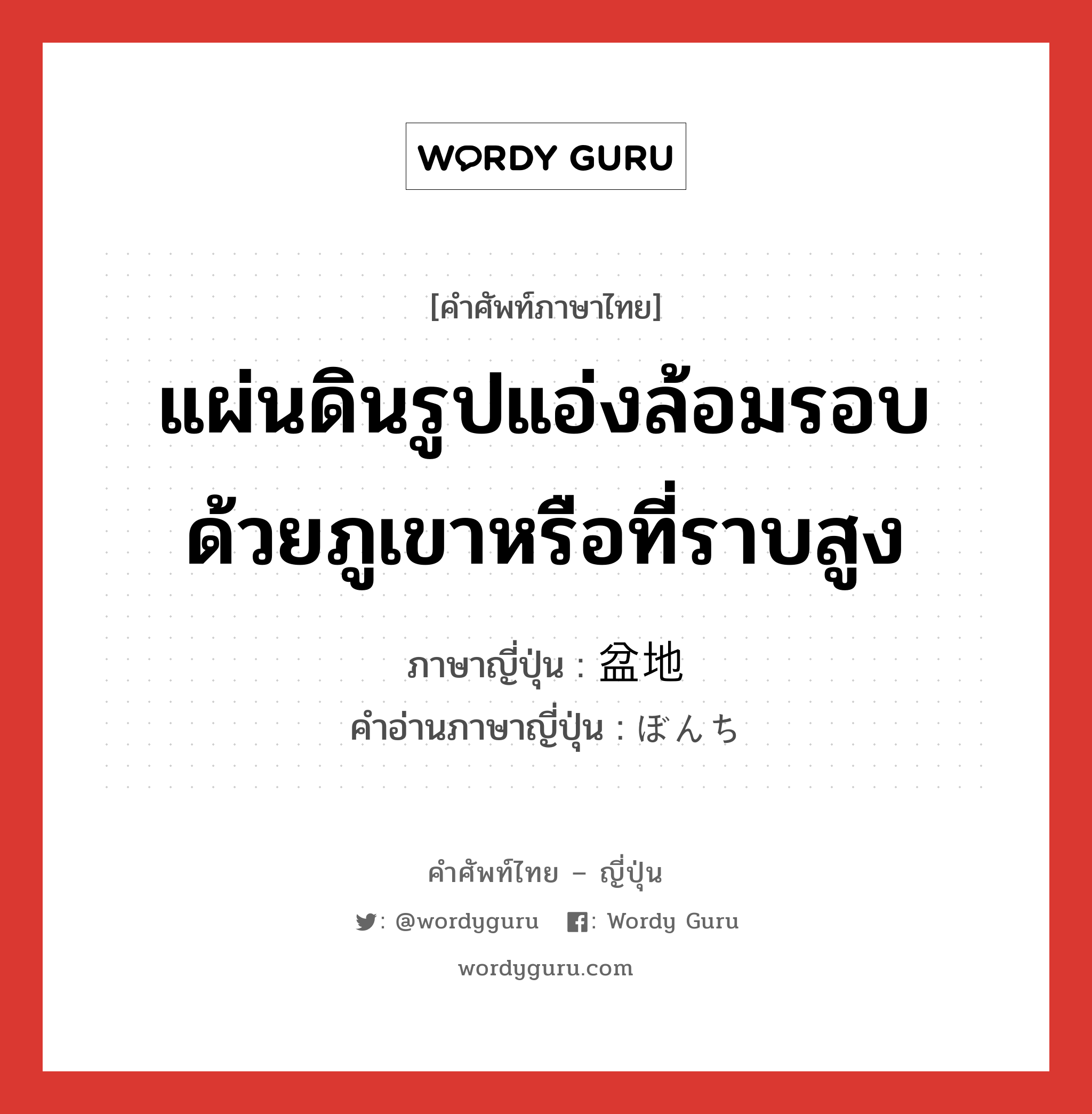 แผ่นดินรูปแอ่งล้อมรอบด้วยภูเขาหรือที่ราบสูง ภาษาญี่ปุ่นคืออะไร, คำศัพท์ภาษาไทย - ญี่ปุ่น แผ่นดินรูปแอ่งล้อมรอบด้วยภูเขาหรือที่ราบสูง ภาษาญี่ปุ่น 盆地 คำอ่านภาษาญี่ปุ่น ぼんち หมวด n หมวด n