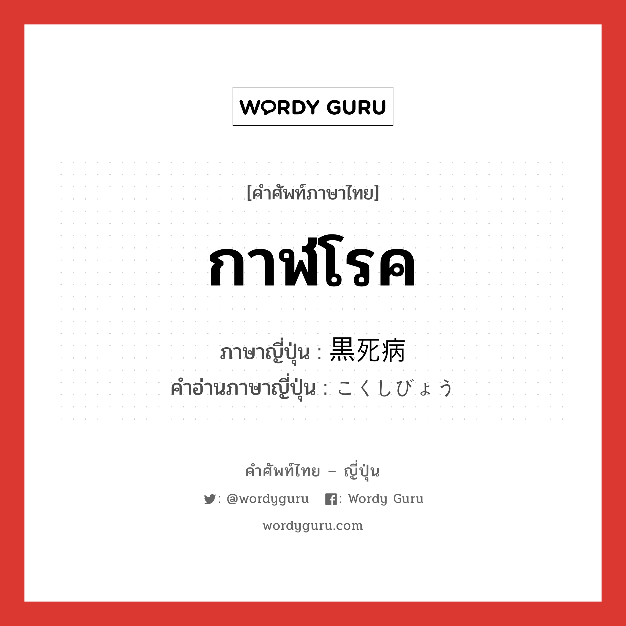 กาฬโรค ภาษาญี่ปุ่นคืออะไร, คำศัพท์ภาษาไทย - ญี่ปุ่น กาฬโรค ภาษาญี่ปุ่น 黒死病 คำอ่านภาษาญี่ปุ่น こくしびょう หมวด n หมวด n