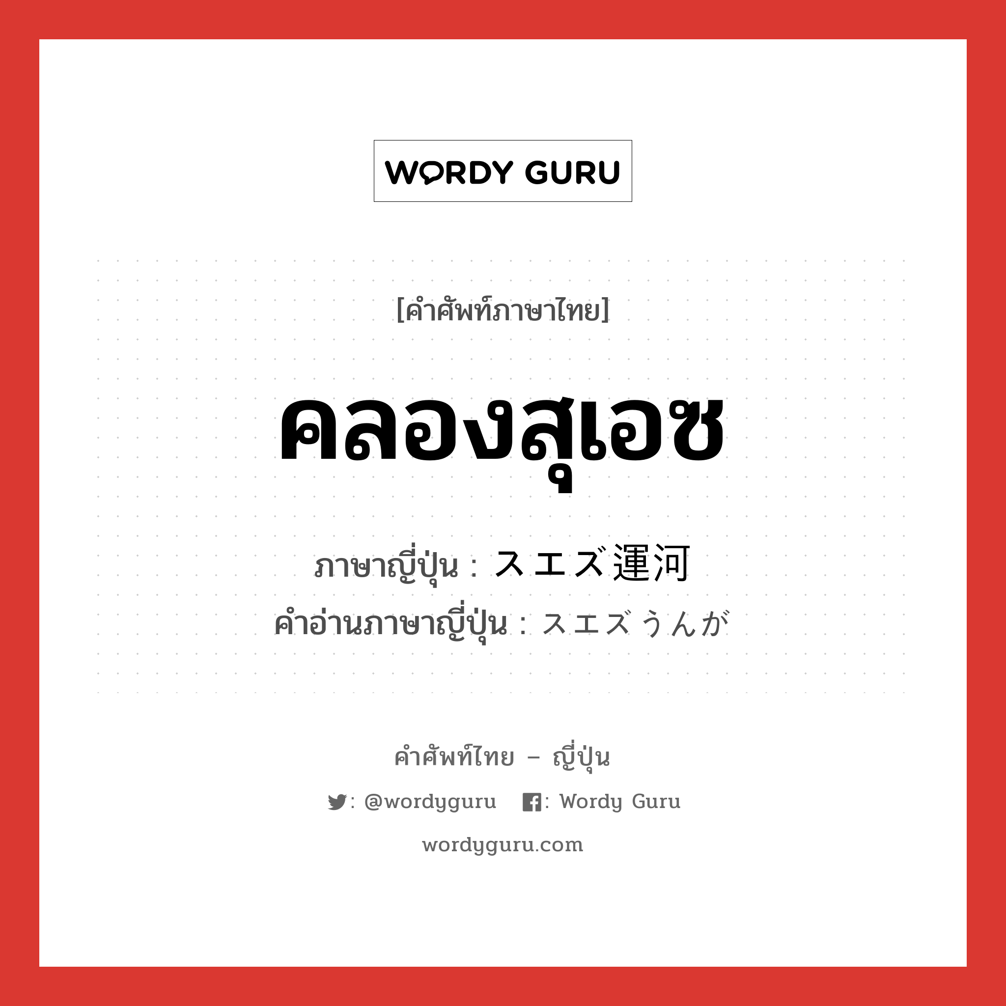 คลองสุเอซ ภาษาญี่ปุ่นคืออะไร, คำศัพท์ภาษาไทย - ญี่ปุ่น คลองสุเอซ ภาษาญี่ปุ่น スエズ運河 คำอ่านภาษาญี่ปุ่น スエズうんが หมวด n หมวด n