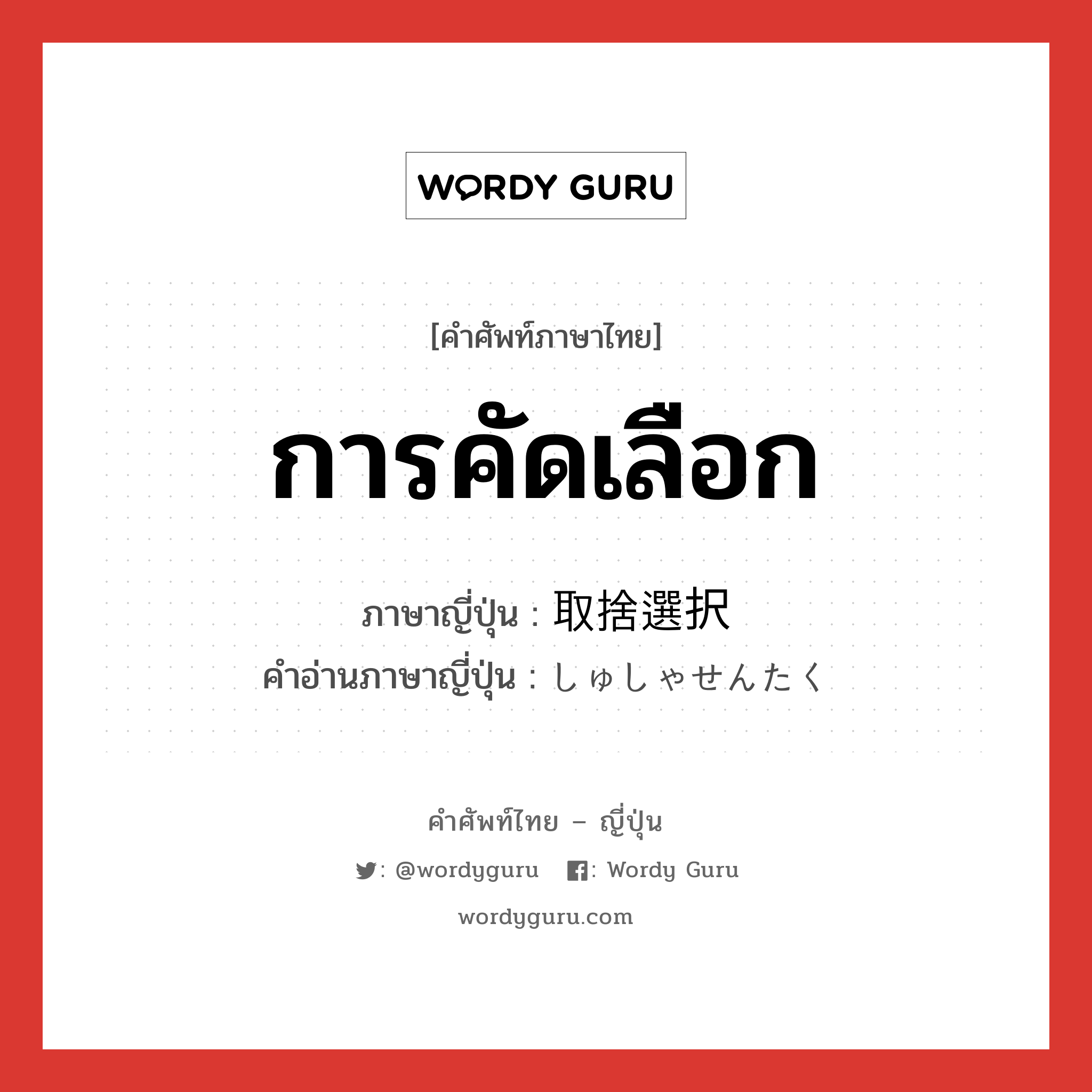 การคัดเลือก ภาษาญี่ปุ่นคืออะไร, คำศัพท์ภาษาไทย - ญี่ปุ่น การคัดเลือก ภาษาญี่ปุ่น 取捨選択 คำอ่านภาษาญี่ปุ่น しゅしゃせんたく หมวด n หมวด n