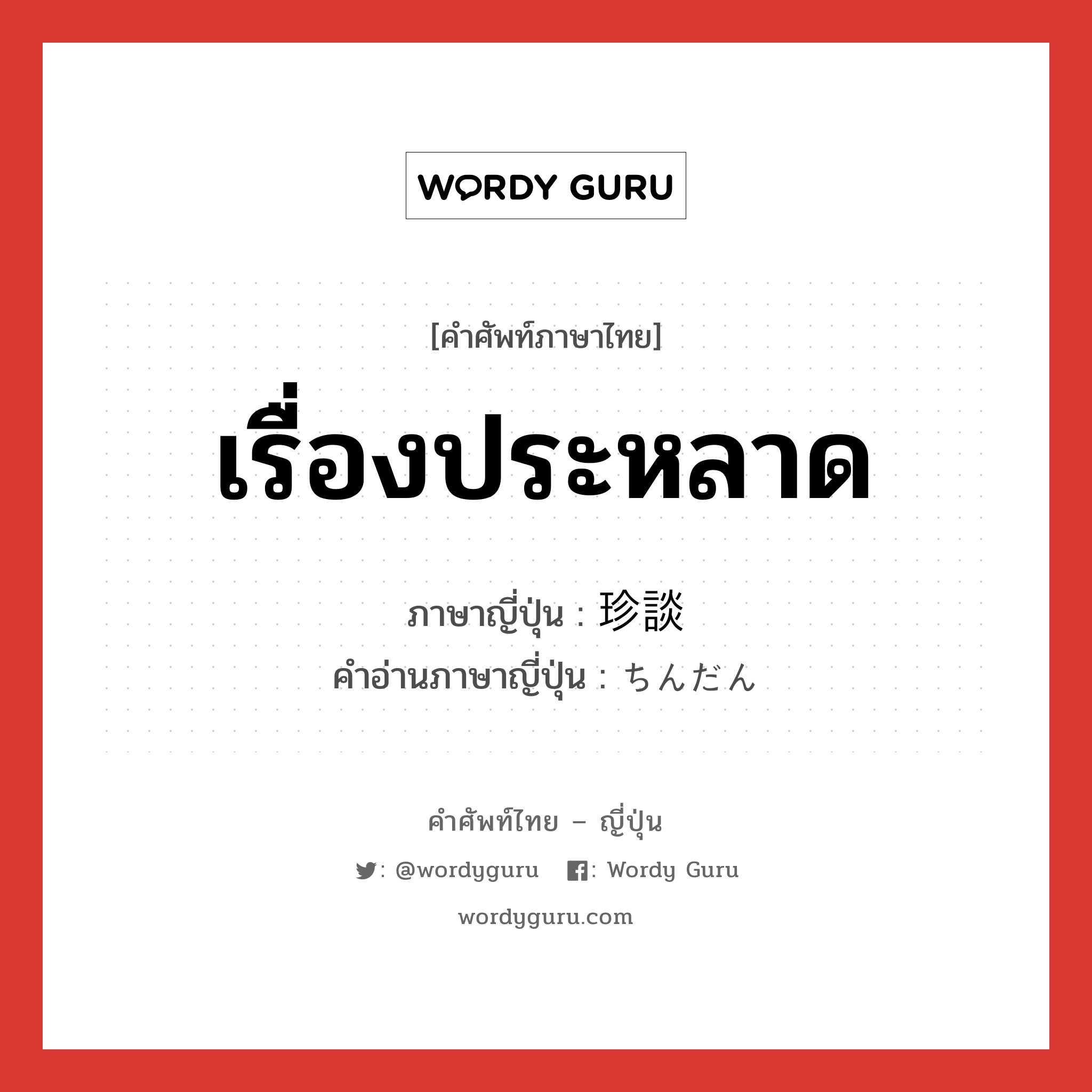 เรื่องประหลาด ภาษาญี่ปุ่นคืออะไร, คำศัพท์ภาษาไทย - ญี่ปุ่น เรื่องประหลาด ภาษาญี่ปุ่น 珍談 คำอ่านภาษาญี่ปุ่น ちんだん หมวด n หมวด n