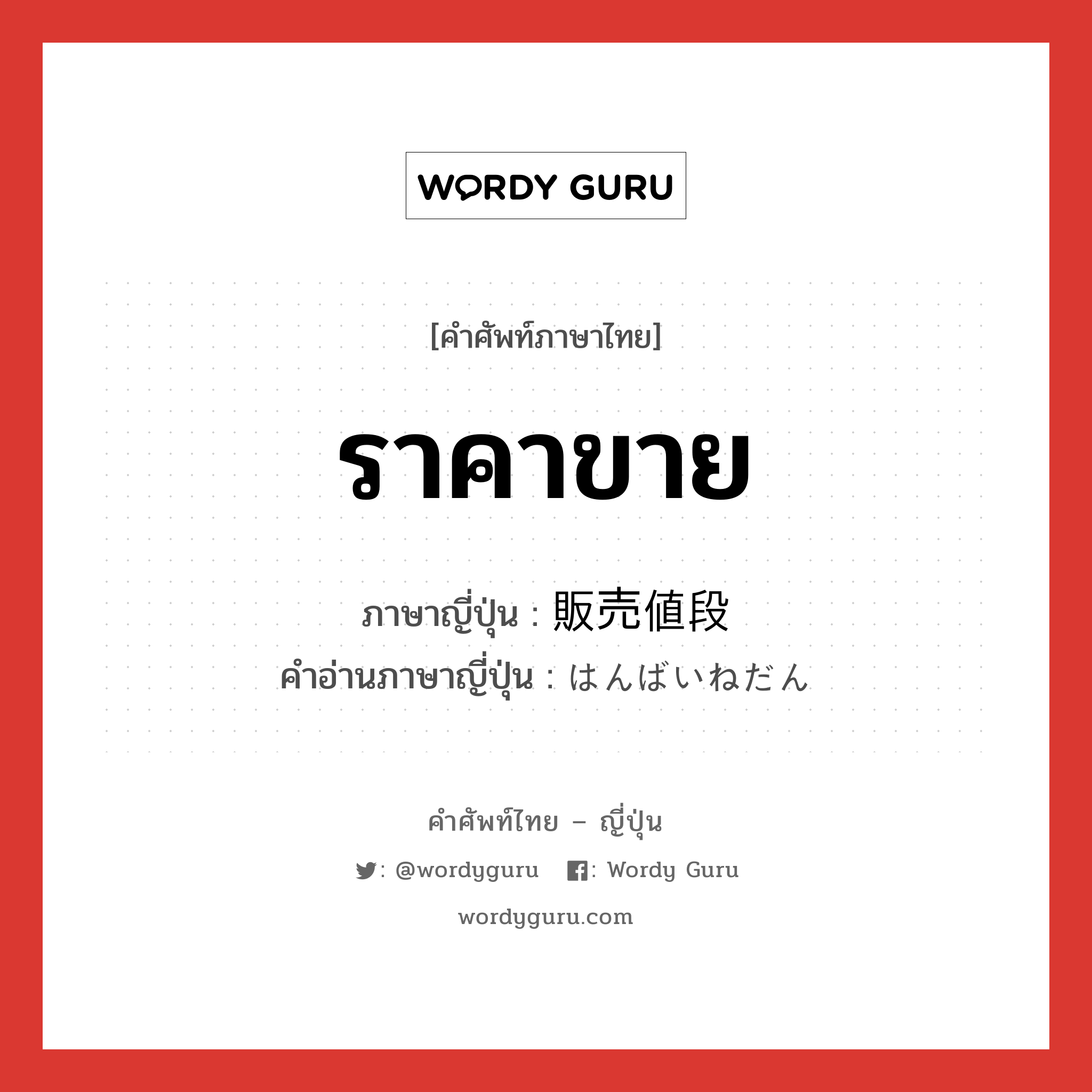 ราคาขาย ภาษาญี่ปุ่นคืออะไร, คำศัพท์ภาษาไทย - ญี่ปุ่น ราคาขาย ภาษาญี่ปุ่น 販売値段 คำอ่านภาษาญี่ปุ่น はんばいねだん หมวด n หมวด n