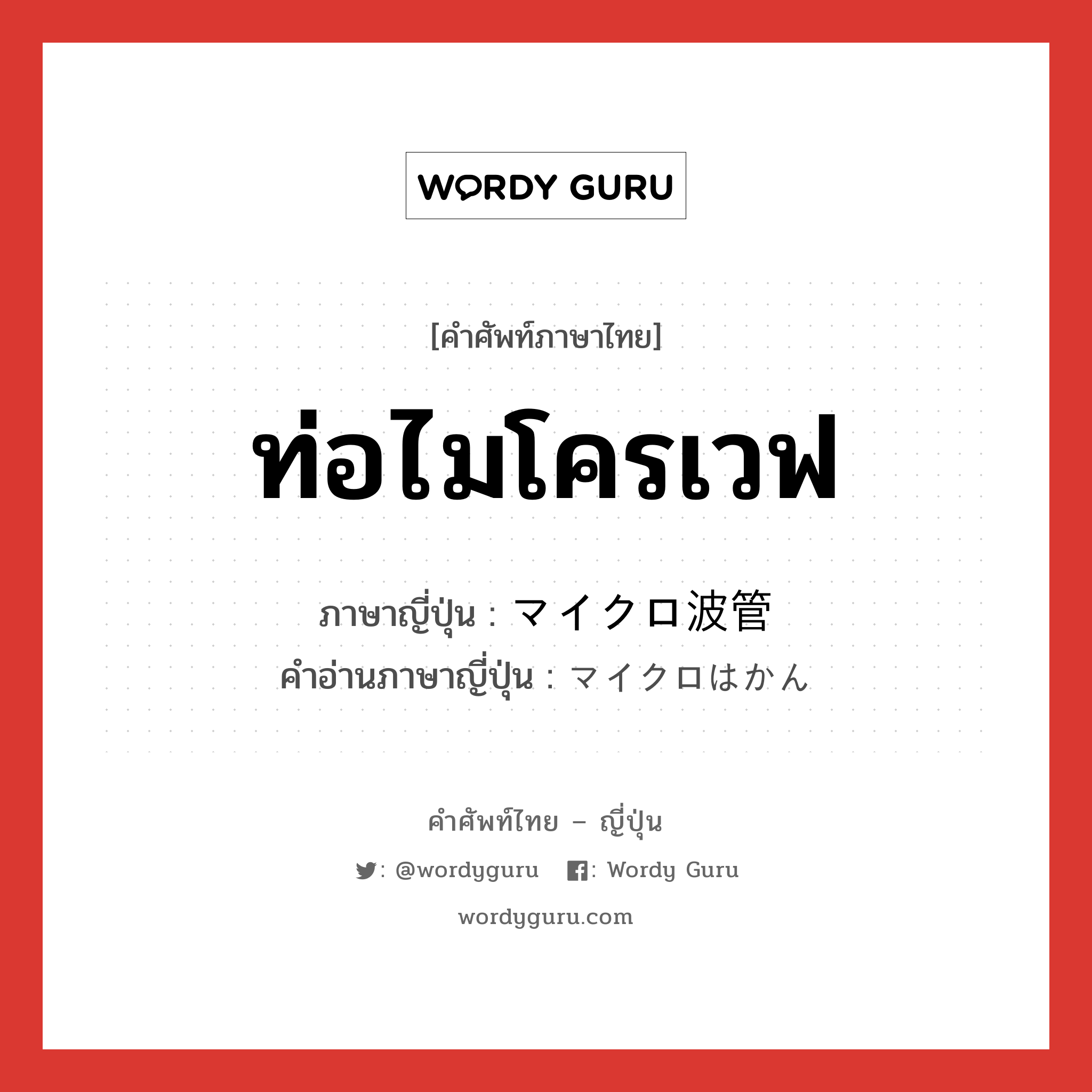 ท่อไมโครเวฟ ภาษาญี่ปุ่นคืออะไร, คำศัพท์ภาษาไทย - ญี่ปุ่น ท่อไมโครเวฟ ภาษาญี่ปุ่น マイクロ波管 คำอ่านภาษาญี่ปุ่น マイクロはかん หมวด n หมวด n