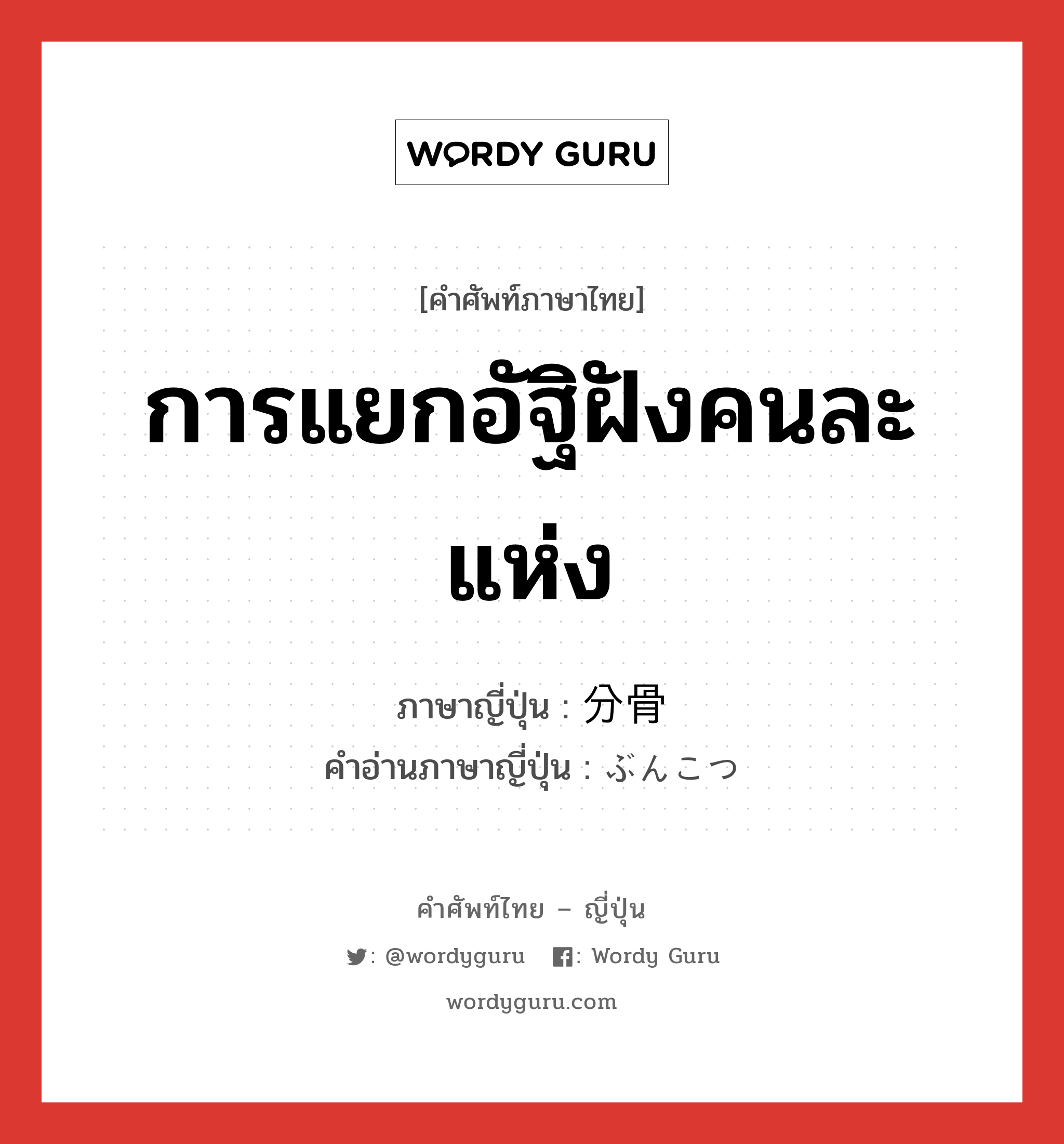 การแยกอัฐิฝังคนละแห่ง ภาษาญี่ปุ่นคืออะไร, คำศัพท์ภาษาไทย - ญี่ปุ่น การแยกอัฐิฝังคนละแห่ง ภาษาญี่ปุ่น 分骨 คำอ่านภาษาญี่ปุ่น ぶんこつ หมวด n หมวด n