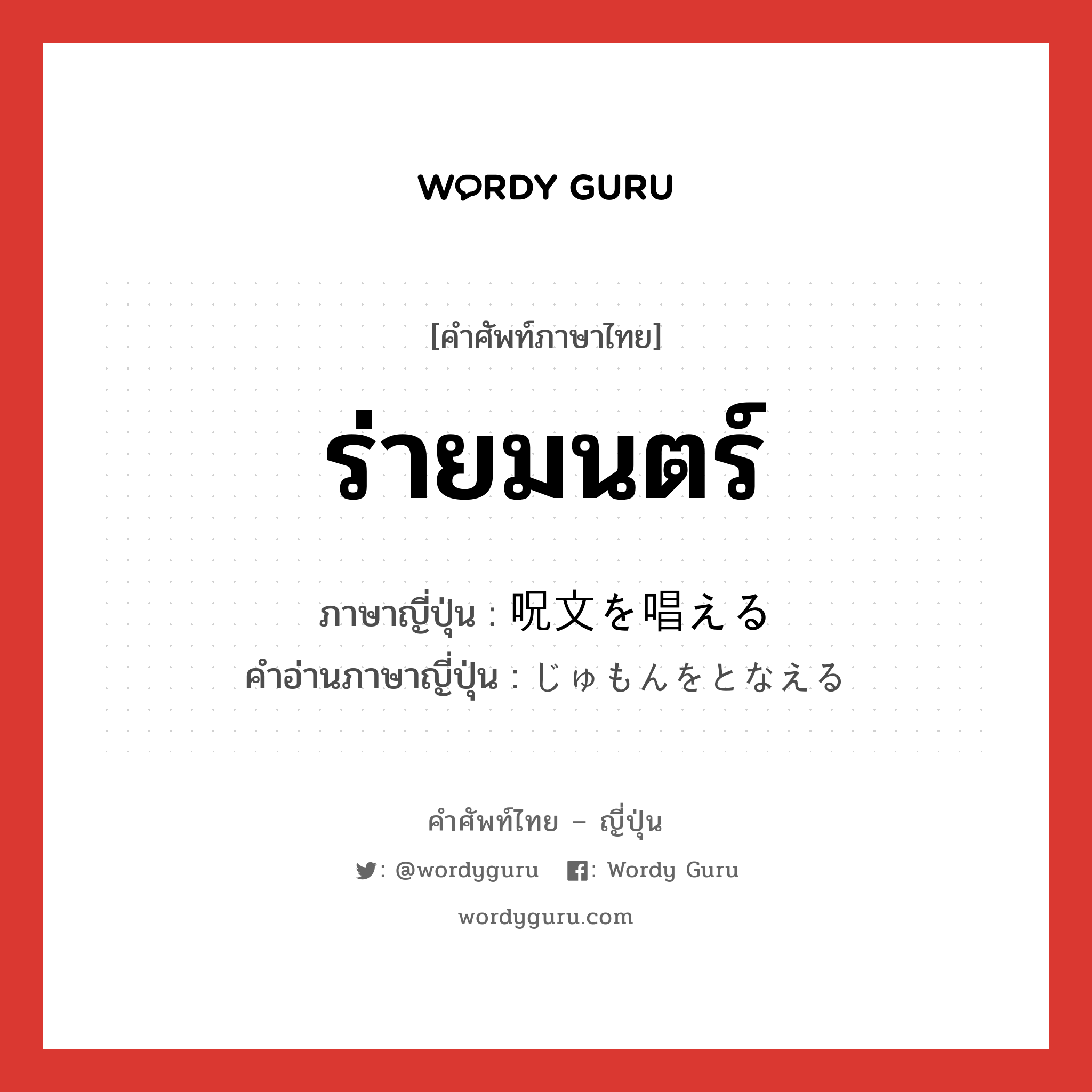 ร่ายมนตร์ ภาษาญี่ปุ่นคืออะไร, คำศัพท์ภาษาไทย - ญี่ปุ่น ร่ายมนตร์ ภาษาญี่ปุ่น 呪文を唱える คำอ่านภาษาญี่ปุ่น じゅもんをとなえる หมวด v หมวด v