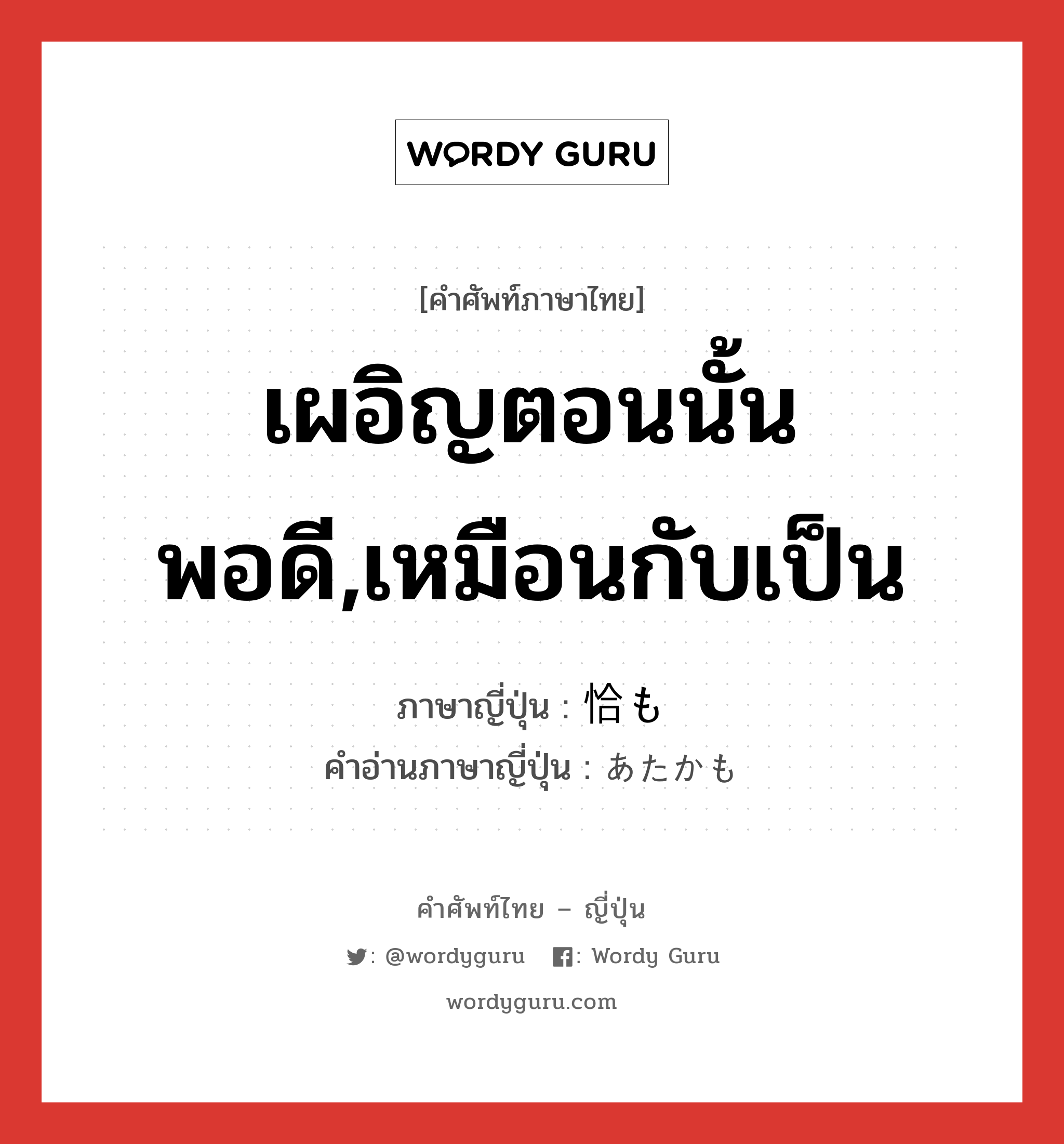 เผอิญตอนนั้นพอดี,เหมือนกับเป็น ภาษาญี่ปุ่นคืออะไร, คำศัพท์ภาษาไทย - ญี่ปุ่น เผอิญตอนนั้นพอดี,เหมือนกับเป็น ภาษาญี่ปุ่น 恰も คำอ่านภาษาญี่ปุ่น あたかも หมวด adv หมวด adv