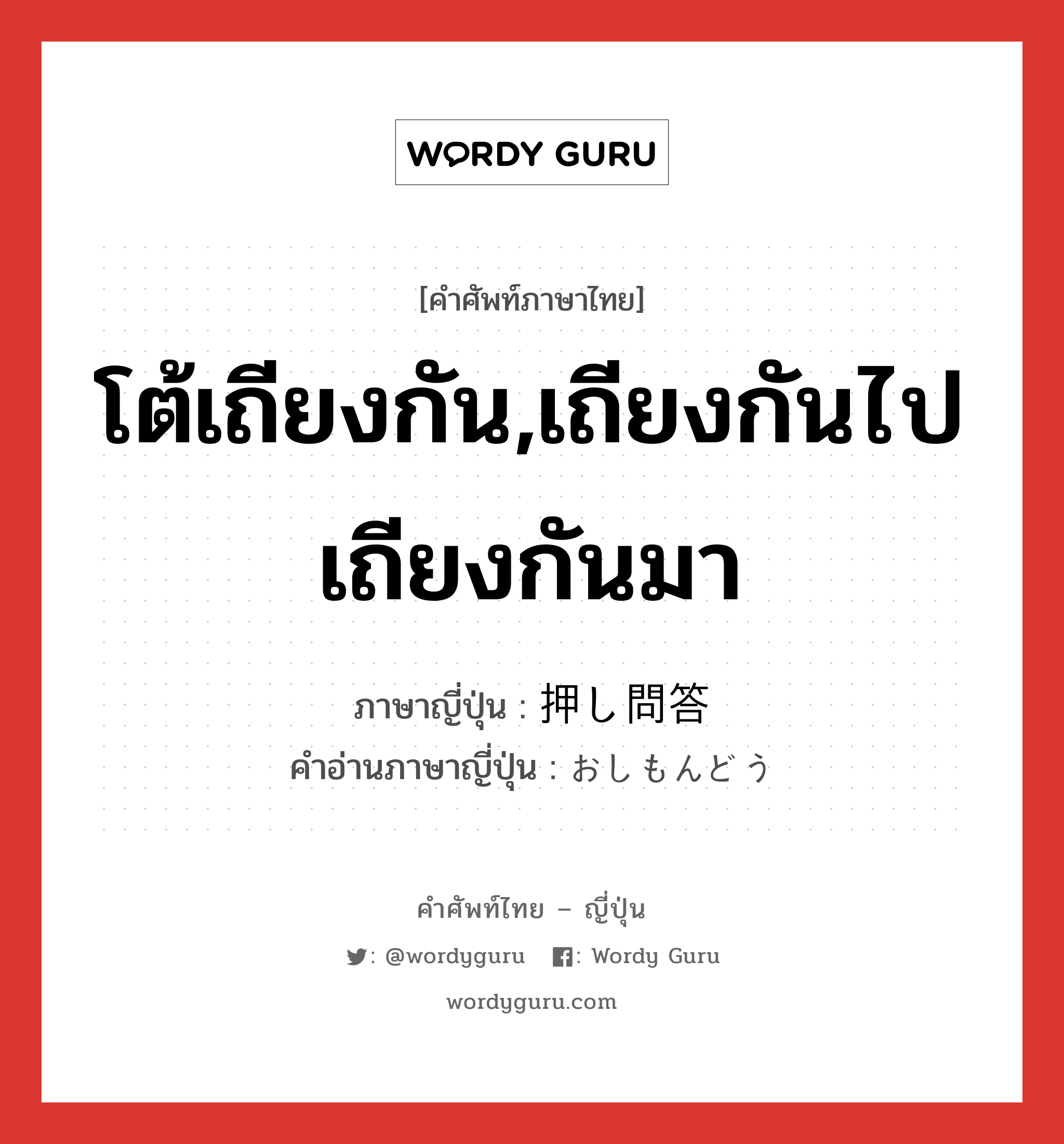 โต้เถียงกัน,เถียงกันไปเถียงกันมา ภาษาญี่ปุ่นคืออะไร, คำศัพท์ภาษาไทย - ญี่ปุ่น โต้เถียงกัน,เถียงกันไปเถียงกันมา ภาษาญี่ปุ่น 押し問答 คำอ่านภาษาญี่ปุ่น おしもんどう หมวด n หมวด n