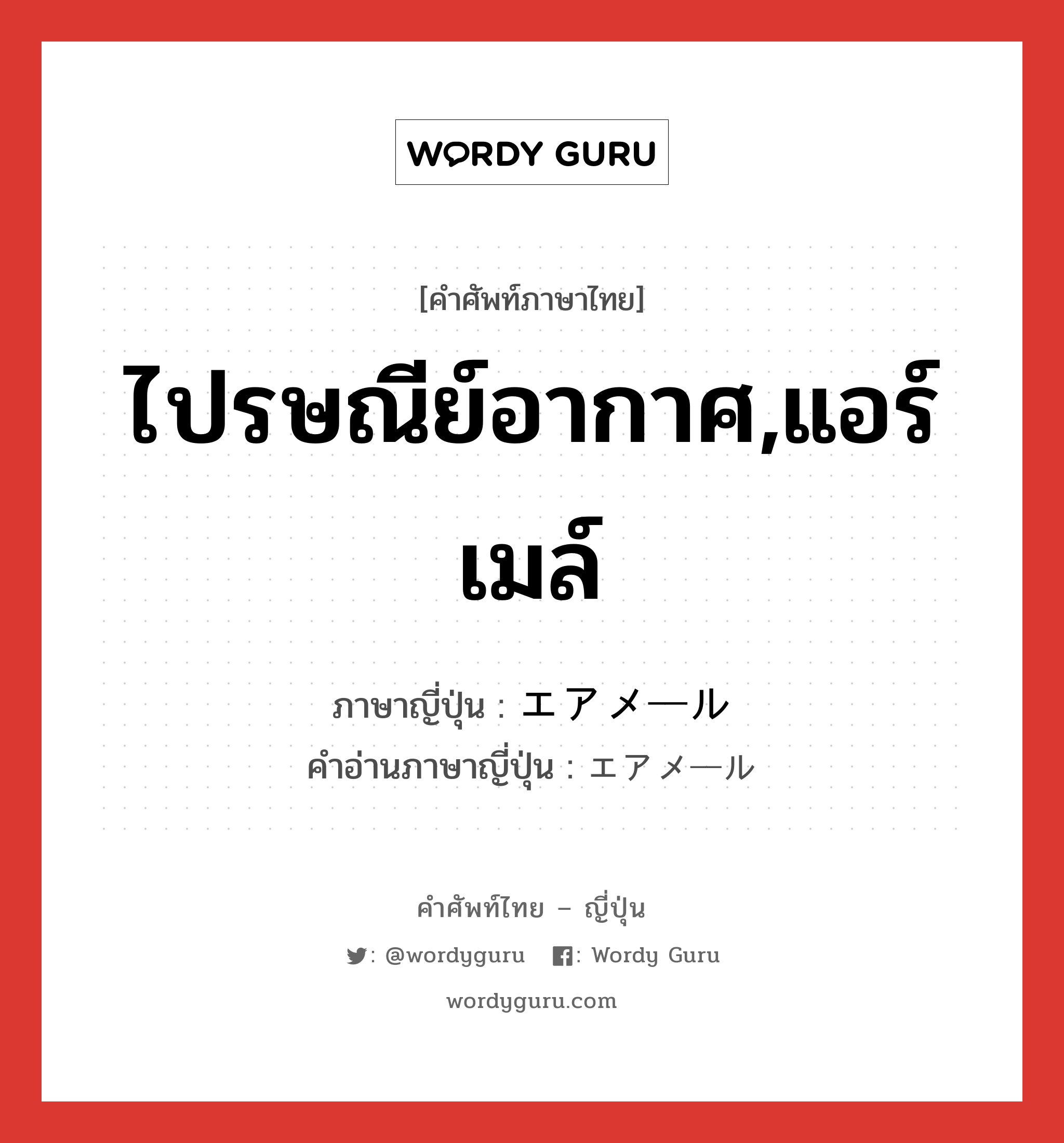 ไปรษณีย์อากาศ,แอร์เมล์ ภาษาญี่ปุ่นคืออะไร, คำศัพท์ภาษาไทย - ญี่ปุ่น ไปรษณีย์อากาศ,แอร์เมล์ ภาษาญี่ปุ่น エアメール คำอ่านภาษาญี่ปุ่น エアメール หมวด n หมวด n