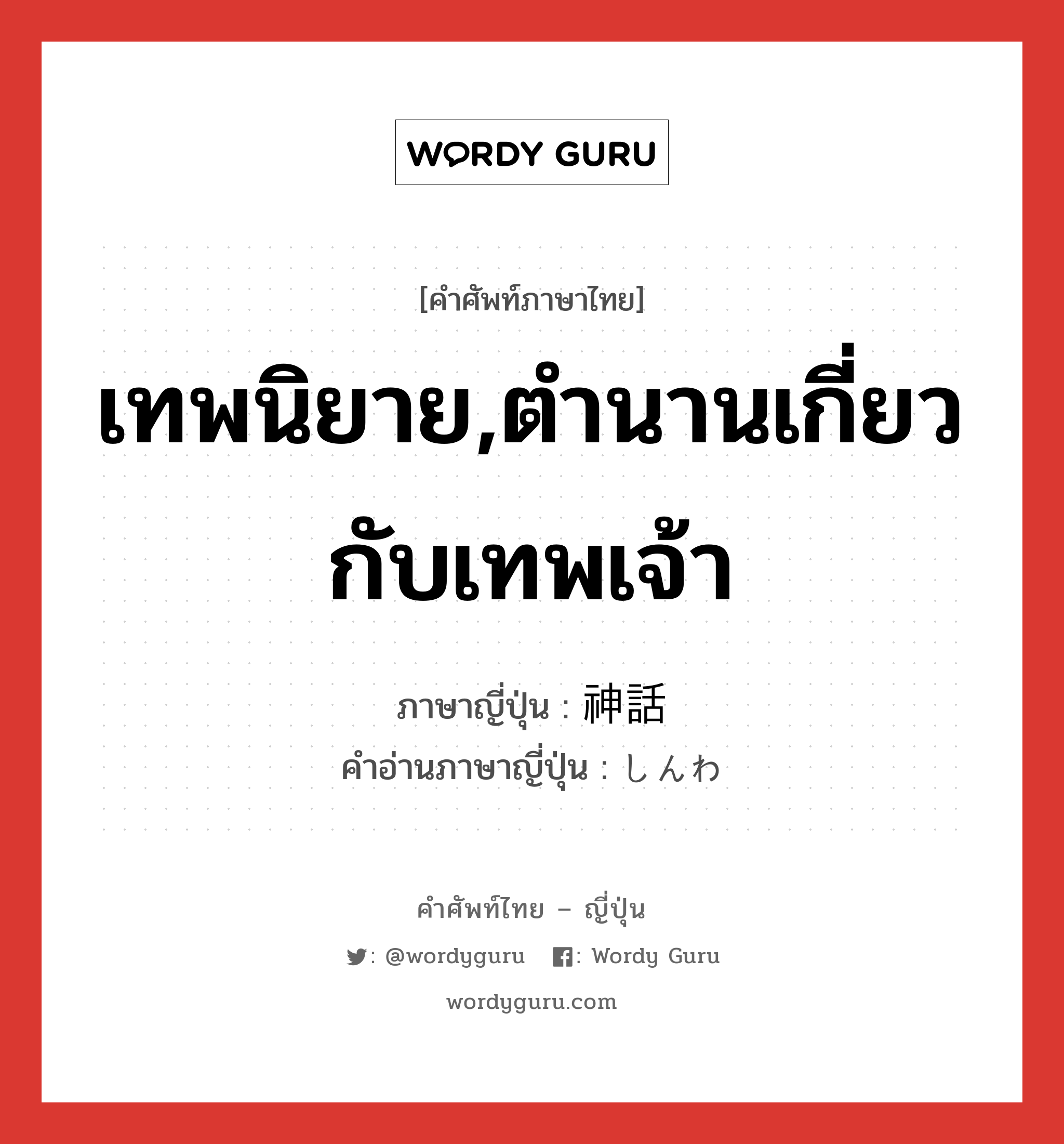 เทพนิยาย,ตำนานเกี่ยวกับเทพเจ้า ภาษาญี่ปุ่นคืออะไร, คำศัพท์ภาษาไทย - ญี่ปุ่น เทพนิยาย,ตำนานเกี่ยวกับเทพเจ้า ภาษาญี่ปุ่น 神話 คำอ่านภาษาญี่ปุ่น しんわ หมวด n หมวด n