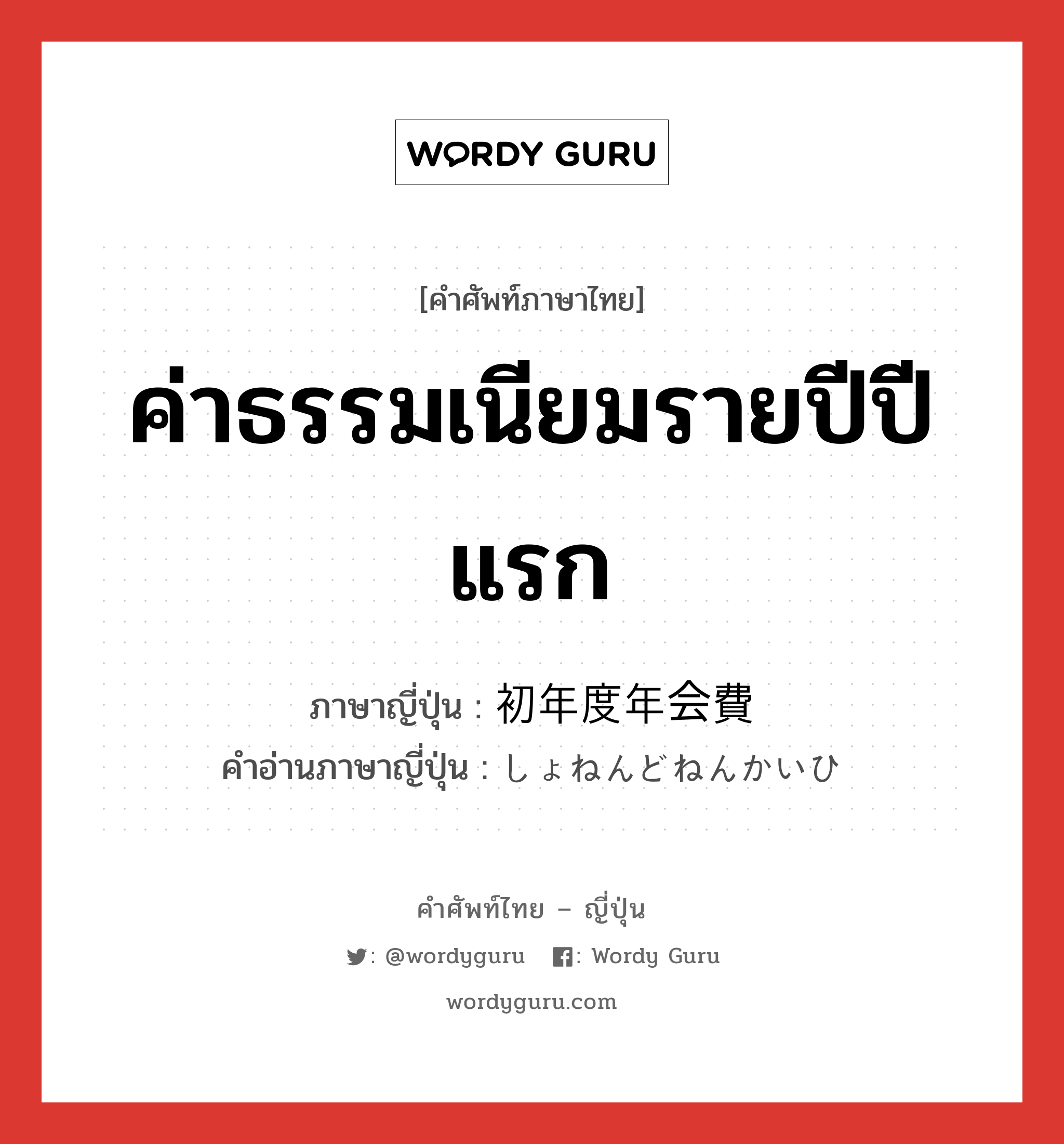 ค่าธรรมเนียมรายปีปีแรก ภาษาญี่ปุ่นคืออะไร, คำศัพท์ภาษาไทย - ญี่ปุ่น ค่าธรรมเนียมรายปีปีแรก ภาษาญี่ปุ่น 初年度年会費 คำอ่านภาษาญี่ปุ่น しょねんどねんかいひ หมวด n หมวด n