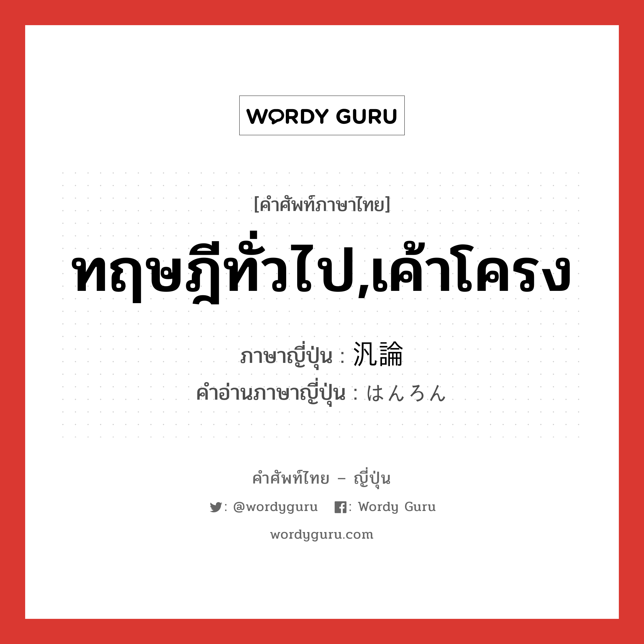 ทฤษฎีทั่วไป,เค้าโครง ภาษาญี่ปุ่นคืออะไร, คำศัพท์ภาษาไทย - ญี่ปุ่น ทฤษฎีทั่วไป,เค้าโครง ภาษาญี่ปุ่น 汎論 คำอ่านภาษาญี่ปุ่น はんろん หมวด n หมวด n