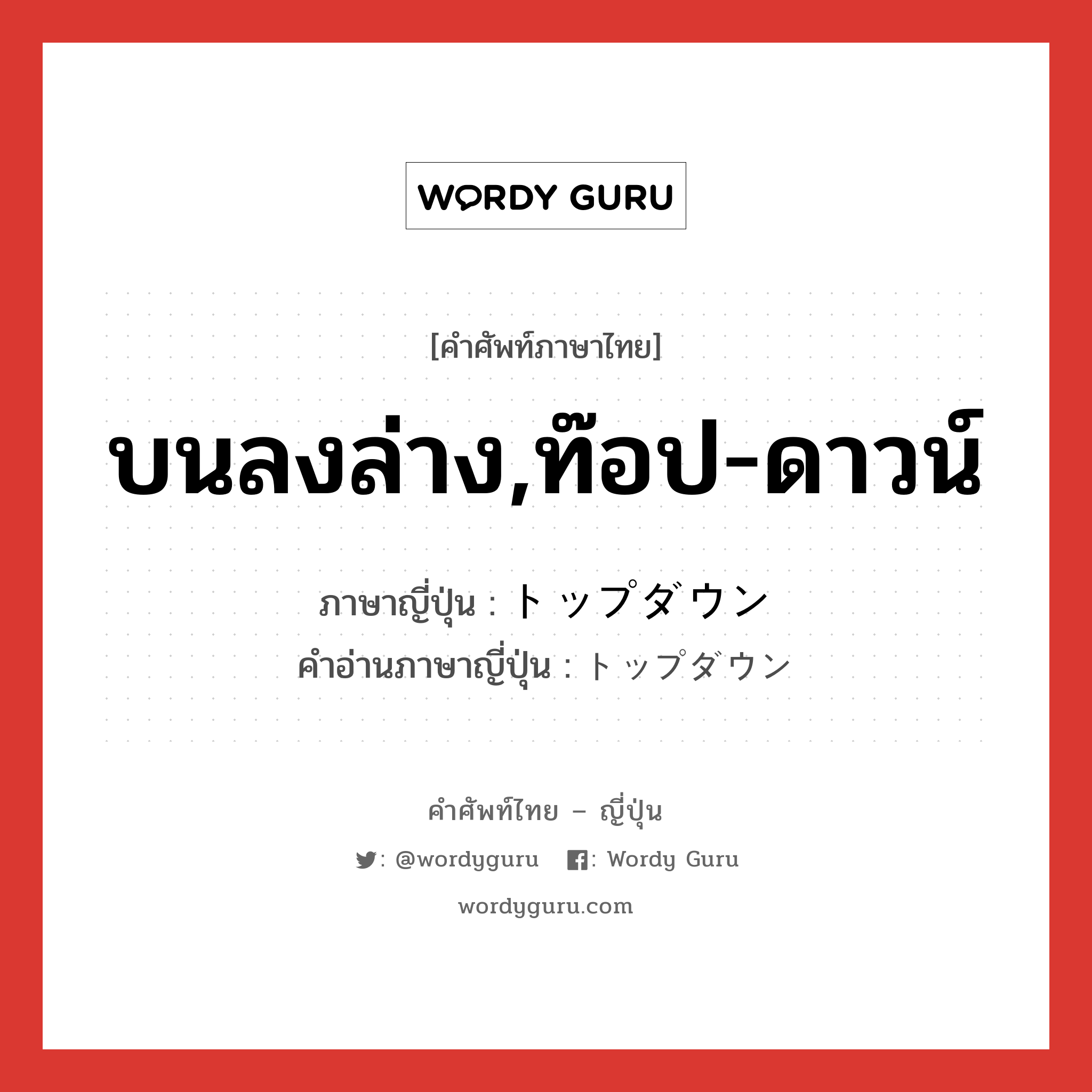 บนลงล่าง,ท๊อป-ดาวน์ ภาษาญี่ปุ่นคืออะไร, คำศัพท์ภาษาไทย - ญี่ปุ่น บนลงล่าง,ท๊อป-ดาวน์ ภาษาญี่ปุ่น トップダウン คำอ่านภาษาญี่ปุ่น トップダウン หมวด adj-na หมวด adj-na