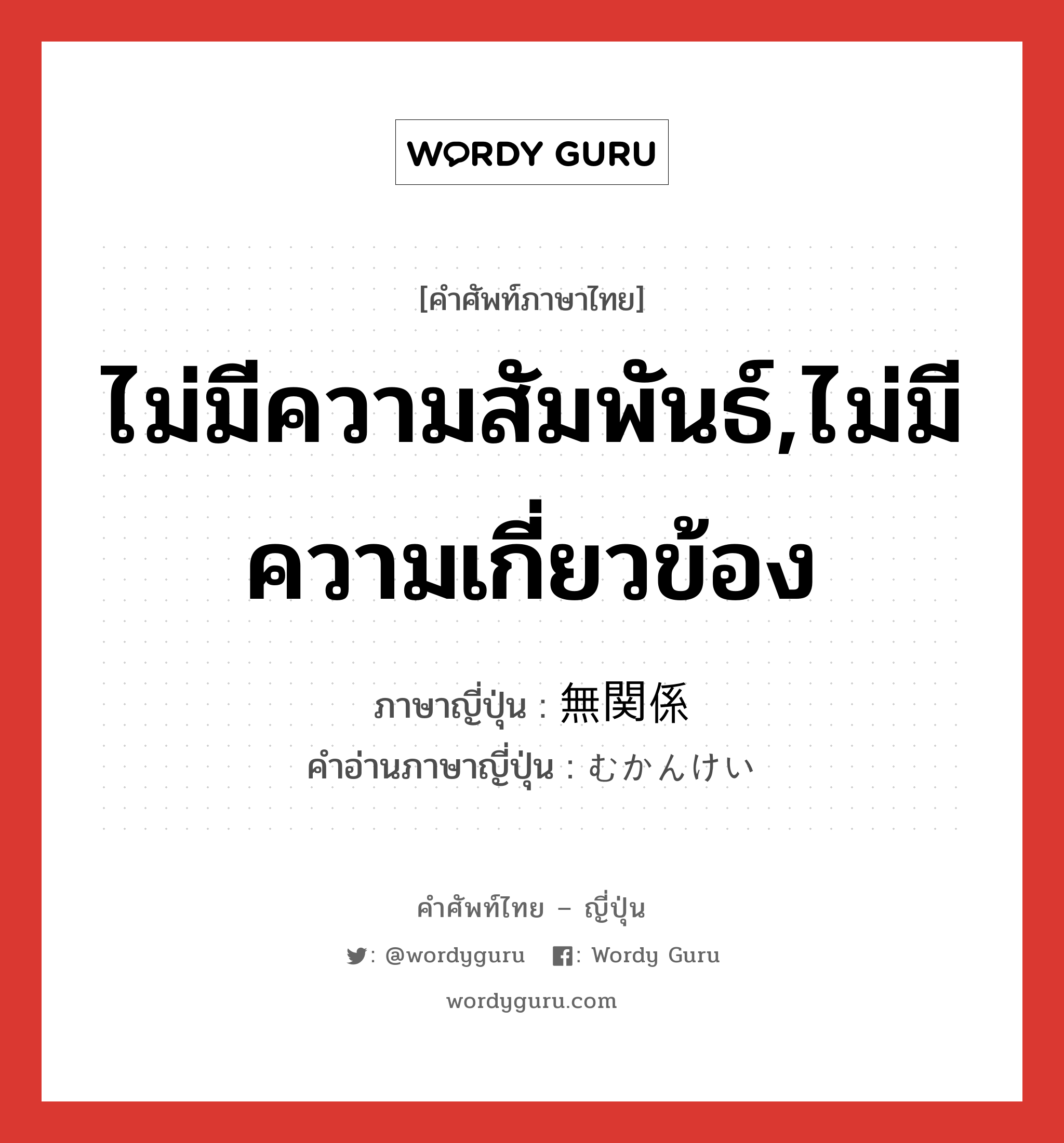 ไม่มีความสัมพันธ์,ไม่มีความเกี่ยวข้อง ภาษาญี่ปุ่นคืออะไร, คำศัพท์ภาษาไทย - ญี่ปุ่น ไม่มีความสัมพันธ์,ไม่มีความเกี่ยวข้อง ภาษาญี่ปุ่น 無関係 คำอ่านภาษาญี่ปุ่น むかんけい หมวด adj-na หมวด adj-na