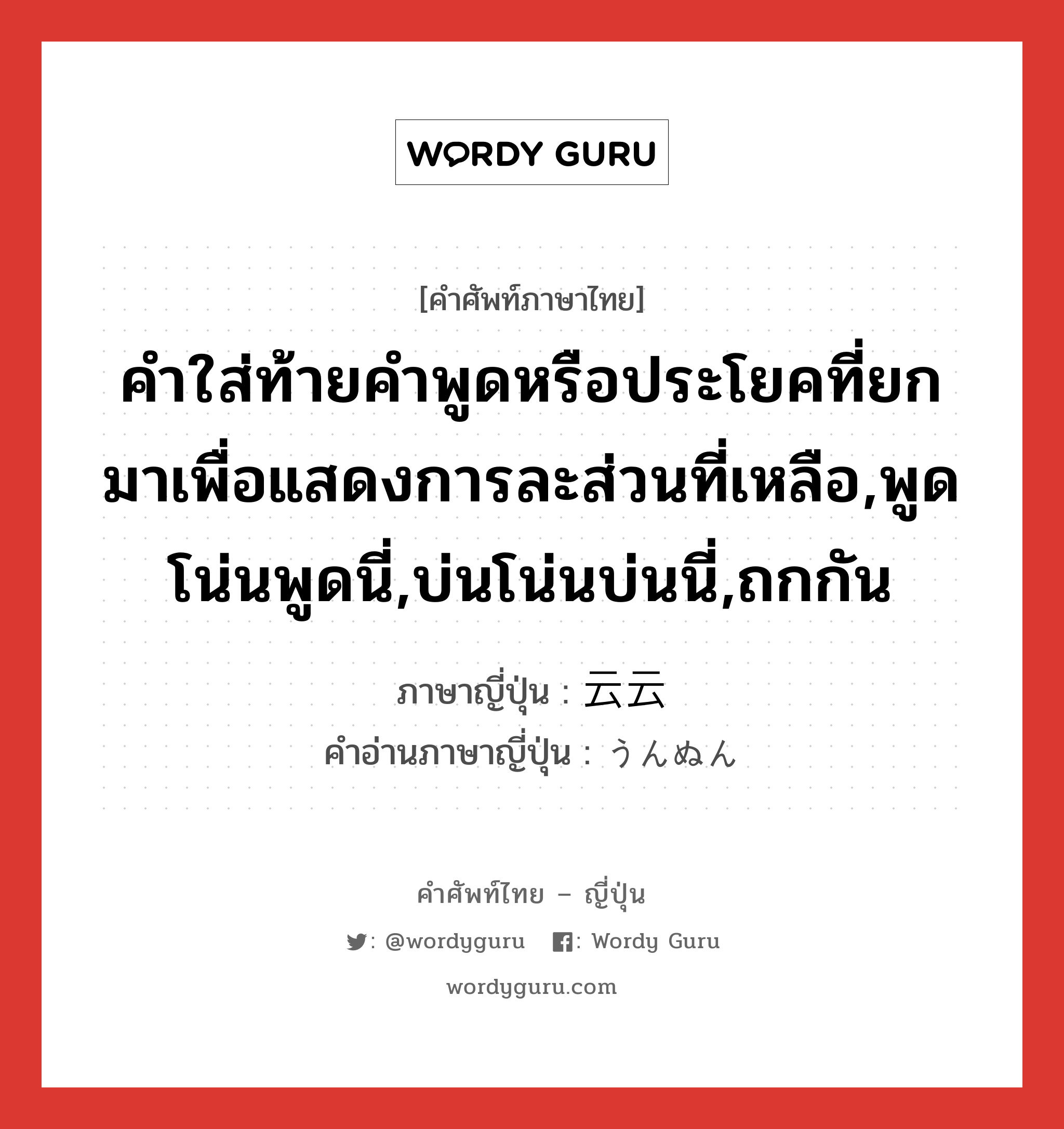 คำใส่ท้ายคำพูดหรือประโยคที่ยกมาเพื่อแสดงการละส่วนที่เหลือ,พูดโน่นพูดนี่,บ่นโน่นบ่นนี่,ถกกัน ภาษาญี่ปุ่นคืออะไร, คำศัพท์ภาษาไทย - ญี่ปุ่น คำใส่ท้ายคำพูดหรือประโยคที่ยกมาเพื่อแสดงการละส่วนที่เหลือ,พูดโน่นพูดนี่,บ่นโน่นบ่นนี่,ถกกัน ภาษาญี่ปุ่น 云云 คำอ่านภาษาญี่ปุ่น うんぬん หมวด exp หมวด exp