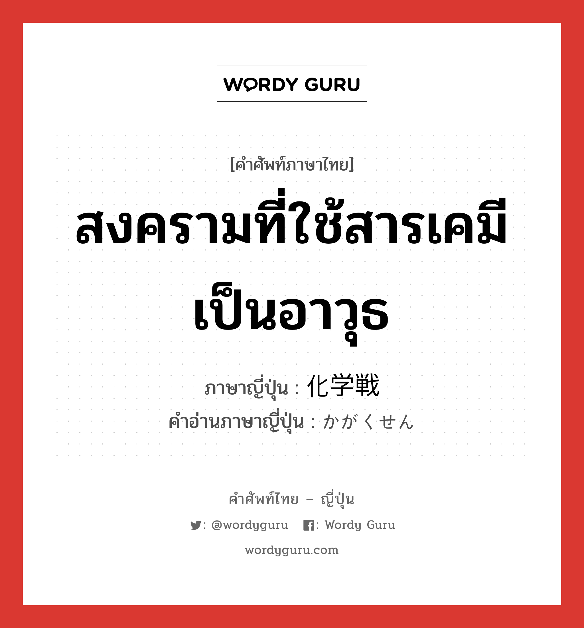 สงครามที่ใช้สารเคมีเป็นอาวุธ ภาษาญี่ปุ่นคืออะไร, คำศัพท์ภาษาไทย - ญี่ปุ่น สงครามที่ใช้สารเคมีเป็นอาวุธ ภาษาญี่ปุ่น 化学戦 คำอ่านภาษาญี่ปุ่น かがくせん หมวด n หมวด n