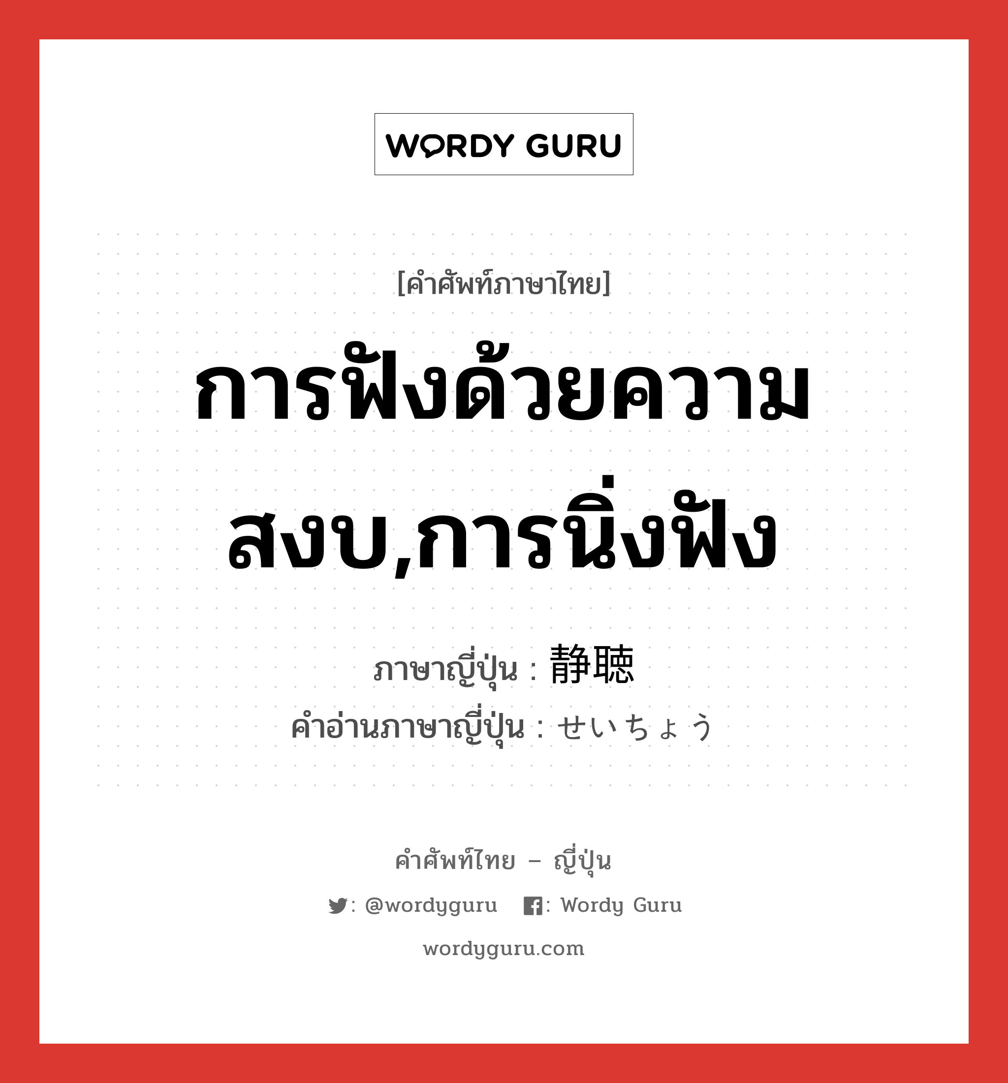 การฟังด้วยความสงบ,การนิ่งฟัง ภาษาญี่ปุ่นคืออะไร, คำศัพท์ภาษาไทย - ญี่ปุ่น การฟังด้วยความสงบ,การนิ่งฟัง ภาษาญี่ปุ่น 静聴 คำอ่านภาษาญี่ปุ่น せいちょう หมวด n หมวด n