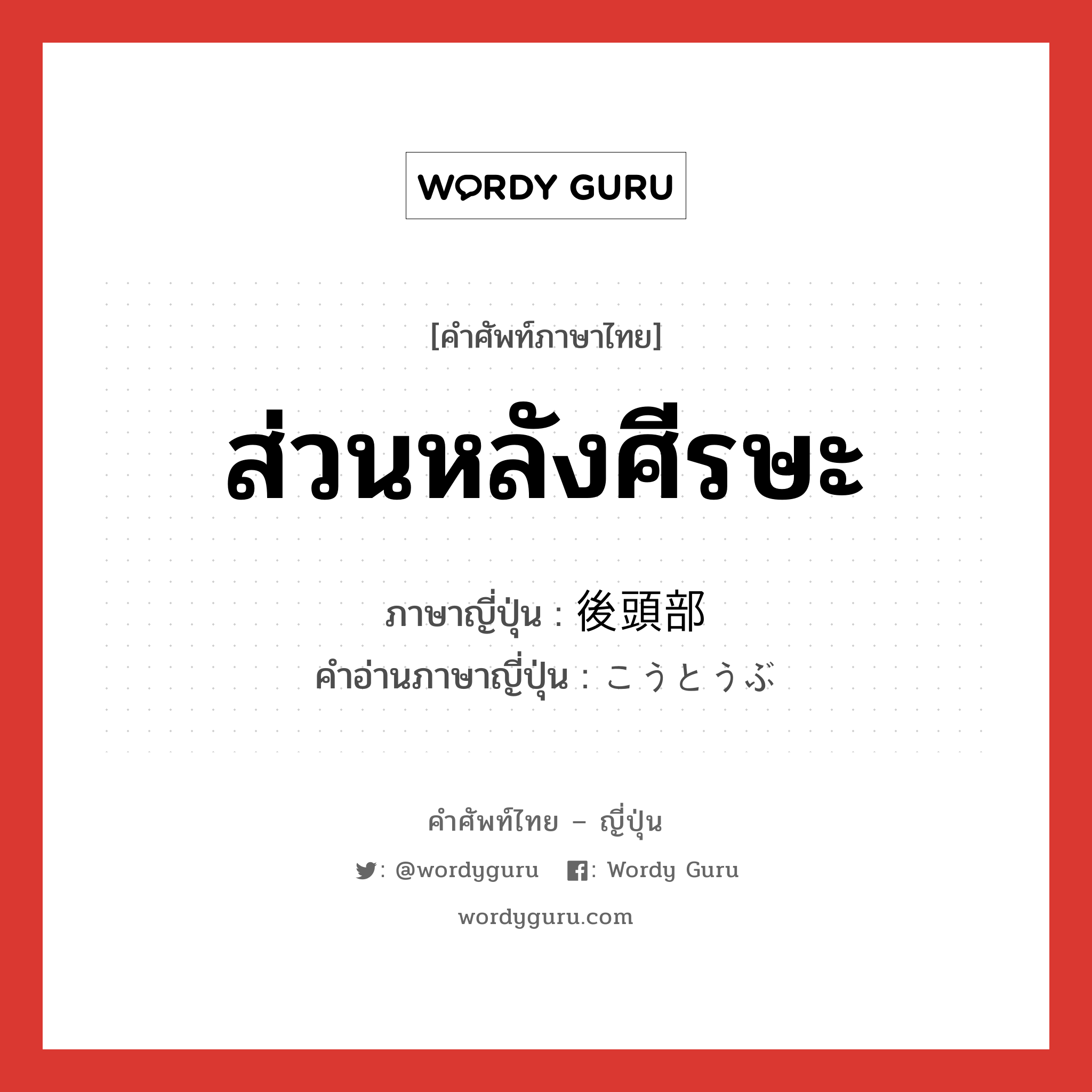 ส่วนหลังศีรษะ ภาษาญี่ปุ่นคืออะไร, คำศัพท์ภาษาไทย - ญี่ปุ่น ส่วนหลังศีรษะ ภาษาญี่ปุ่น 後頭部 คำอ่านภาษาญี่ปุ่น こうとうぶ หมวด n หมวด n