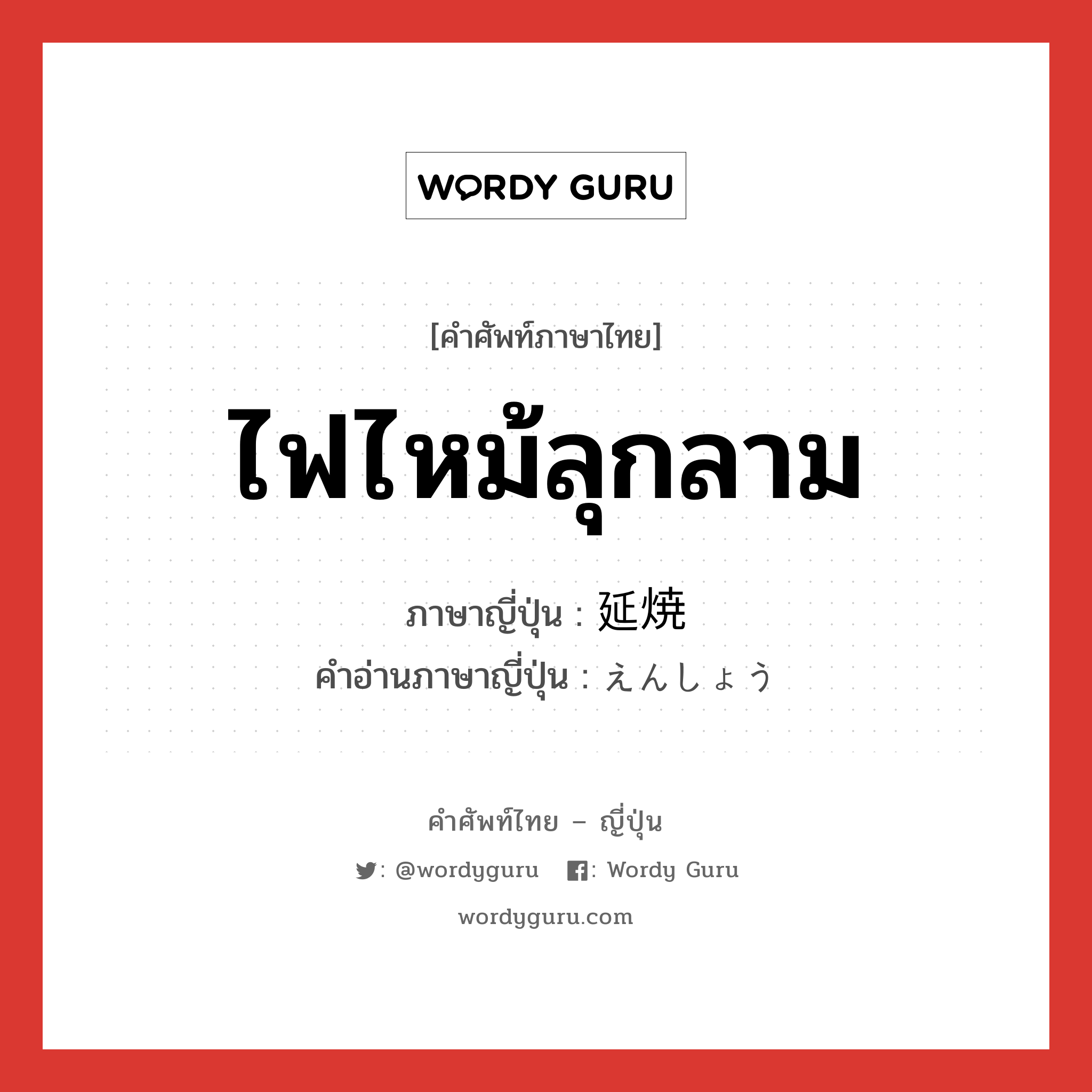 ไฟไหม้ลุกลาม ภาษาญี่ปุ่นคืออะไร, คำศัพท์ภาษาไทย - ญี่ปุ่น ไฟไหม้ลุกลาม ภาษาญี่ปุ่น 延焼 คำอ่านภาษาญี่ปุ่น えんしょう หมวด n หมวด n