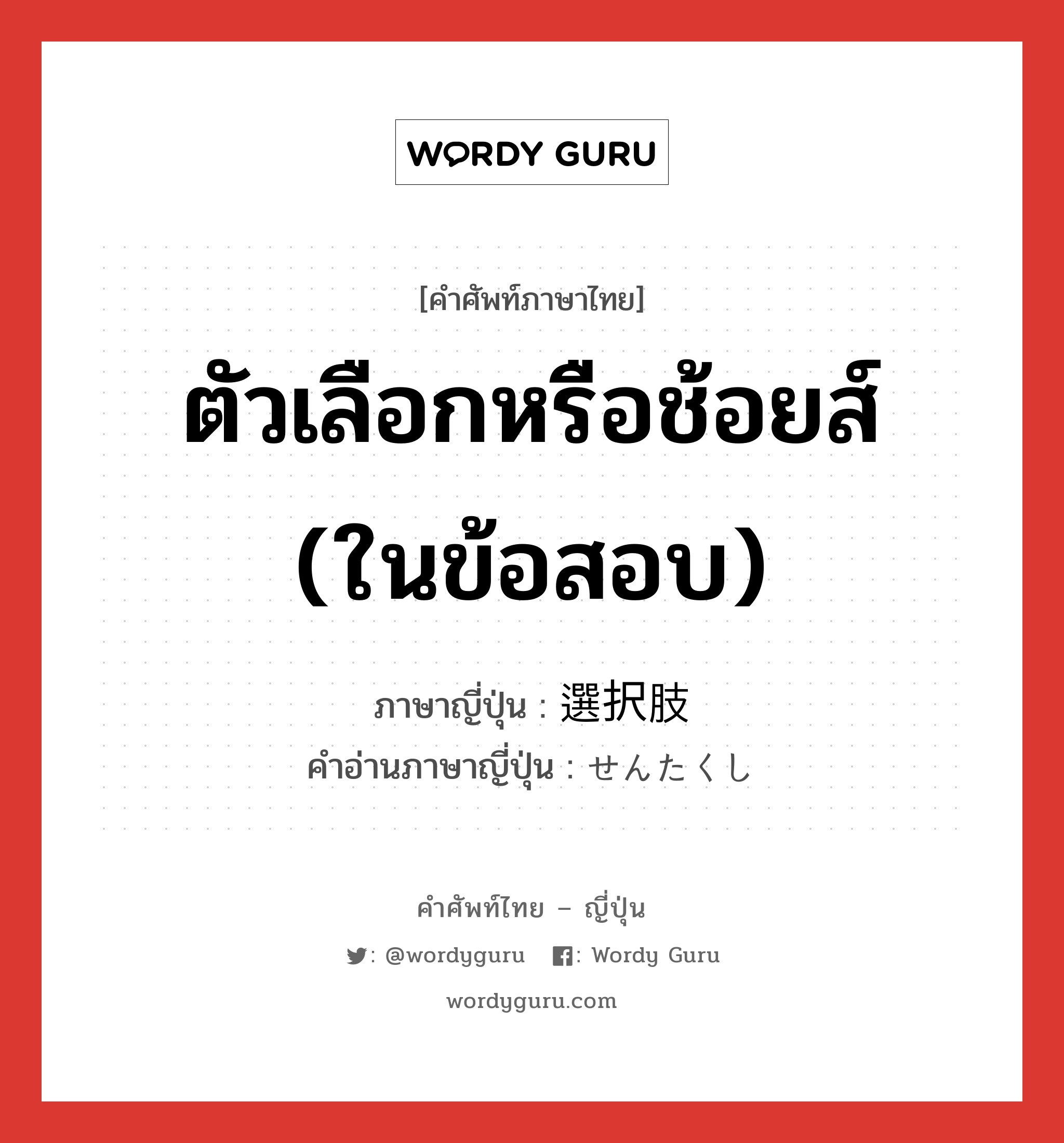 ตัวเลือกหรือช้อยส์ (ในข้อสอบ) ภาษาญี่ปุ่นคืออะไร, คำศัพท์ภาษาไทย - ญี่ปุ่น ตัวเลือกหรือช้อยส์ (ในข้อสอบ) ภาษาญี่ปุ่น 選択肢 คำอ่านภาษาญี่ปุ่น せんたくし หมวด n หมวด n