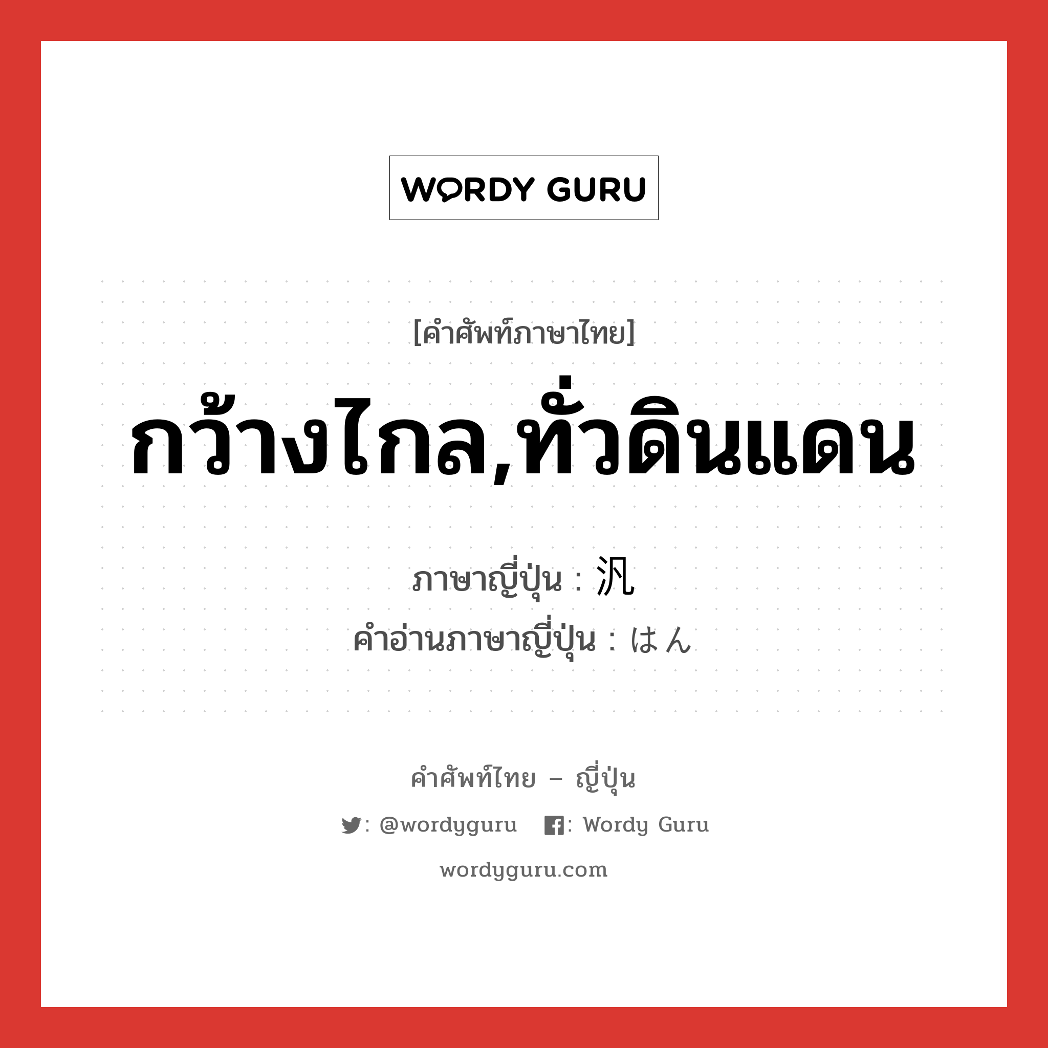 กว้างไกล,ทั่วดินแดน ภาษาญี่ปุ่นคืออะไร, คำศัพท์ภาษาไทย - ญี่ปุ่น กว้างไกล,ทั่วดินแดน ภาษาญี่ปุ่น 汎 คำอ่านภาษาญี่ปุ่น はん หมวด n หมวด n