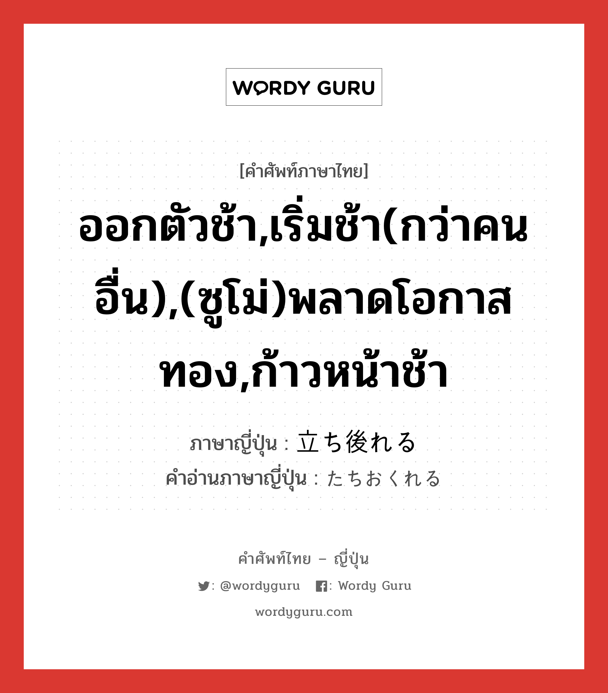 ออกตัวช้า,เริ่มช้า(กว่าคนอื่น),(ซูโม่)พลาดโอกาสทอง,ก้าวหน้าช้า ภาษาญี่ปุ่นคืออะไร, คำศัพท์ภาษาไทย - ญี่ปุ่น ออกตัวช้า,เริ่มช้า(กว่าคนอื่น),(ซูโม่)พลาดโอกาสทอง,ก้าวหน้าช้า ภาษาญี่ปุ่น 立ち後れる คำอ่านภาษาญี่ปุ่น たちおくれる หมวด v1 หมวด v1