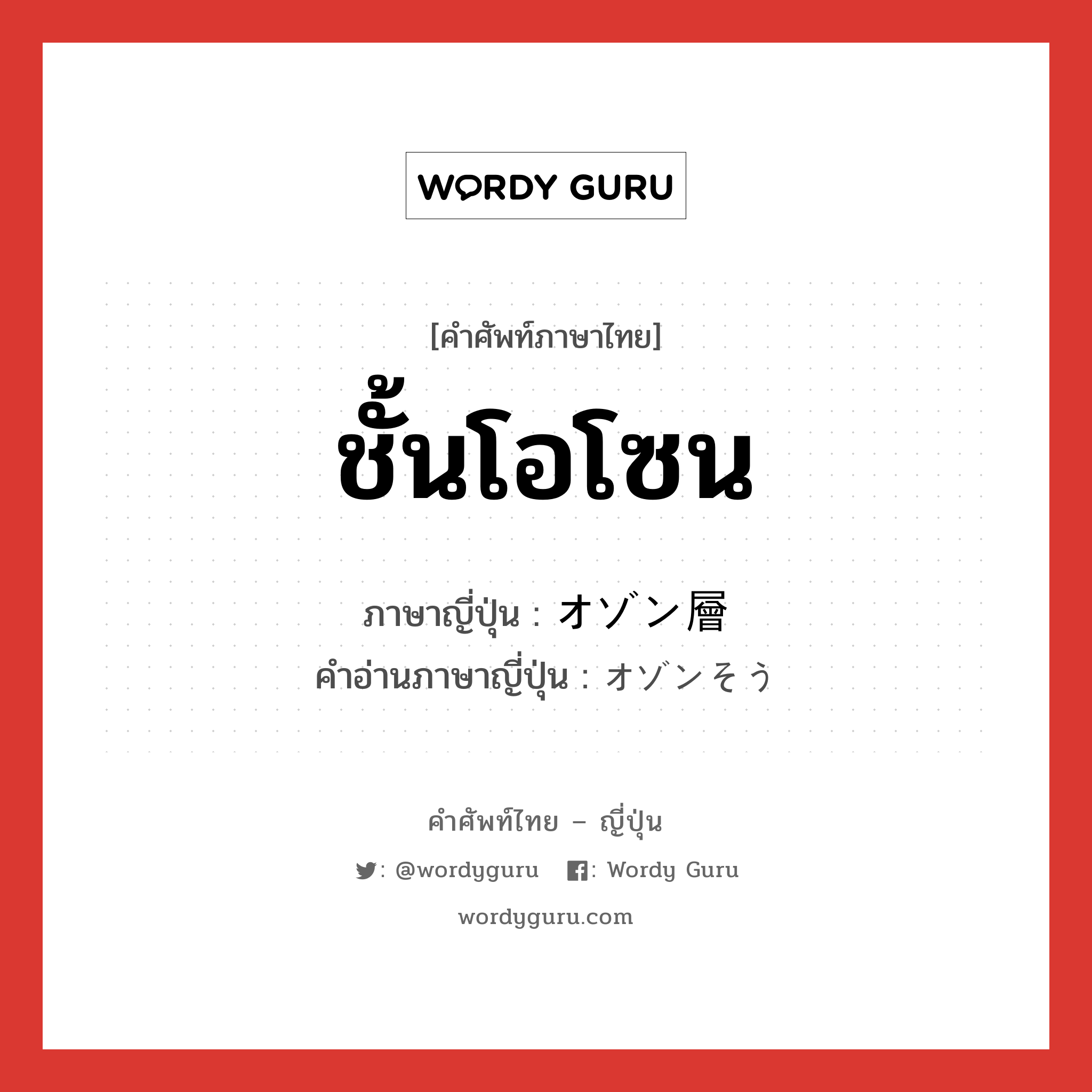 ชั้นโอโซน ภาษาญี่ปุ่นคืออะไร, คำศัพท์ภาษาไทย - ญี่ปุ่น ชั้นโอโซน ภาษาญี่ปุ่น オゾン層 คำอ่านภาษาญี่ปุ่น オゾンそう หมวด n หมวด n