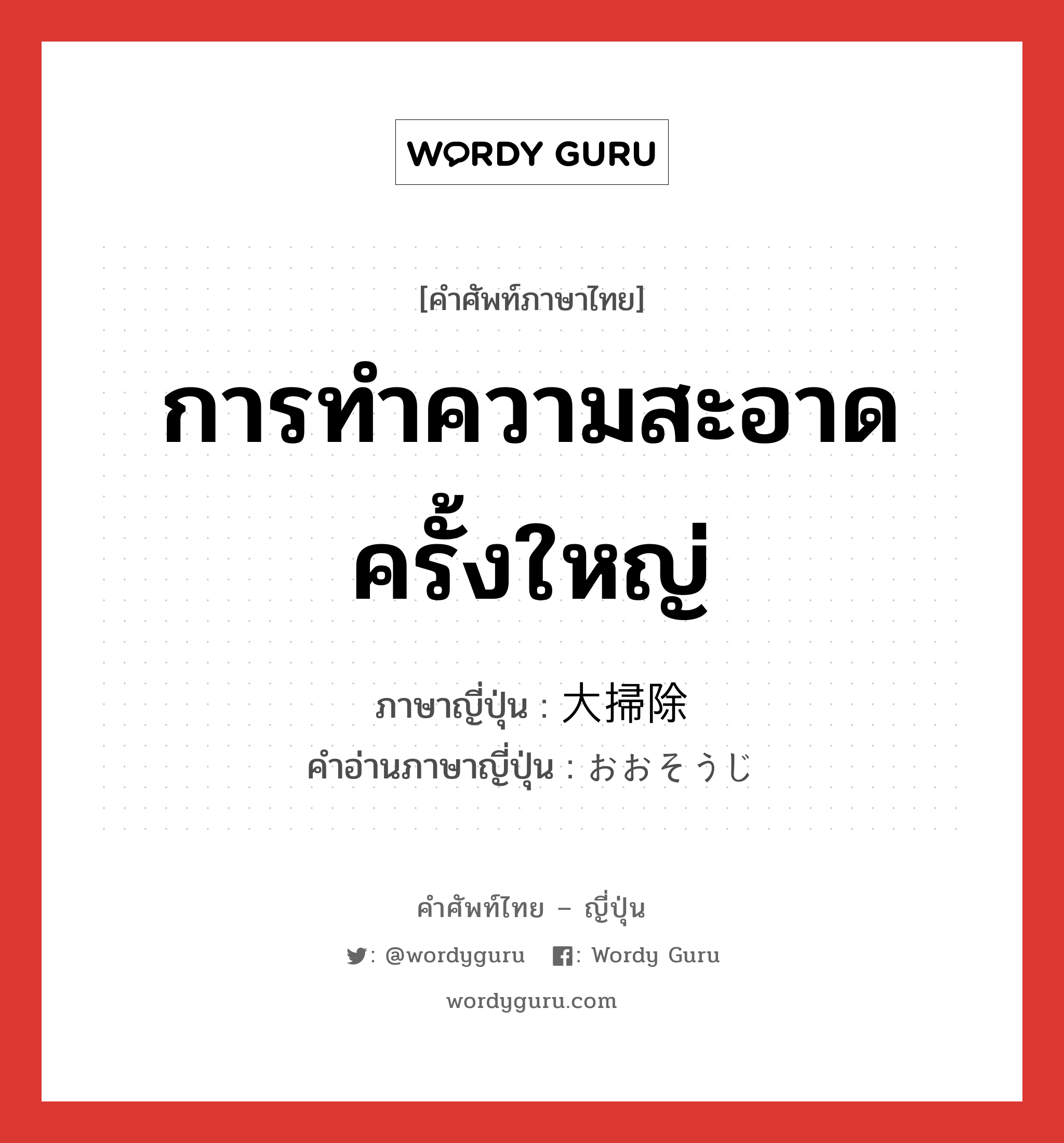 การทำความสะอาดครั้งใหญ่ ภาษาญี่ปุ่นคืออะไร, คำศัพท์ภาษาไทย - ญี่ปุ่น การทำความสะอาดครั้งใหญ่ ภาษาญี่ปุ่น 大掃除 คำอ่านภาษาญี่ปุ่น おおそうじ หมวด n หมวด n