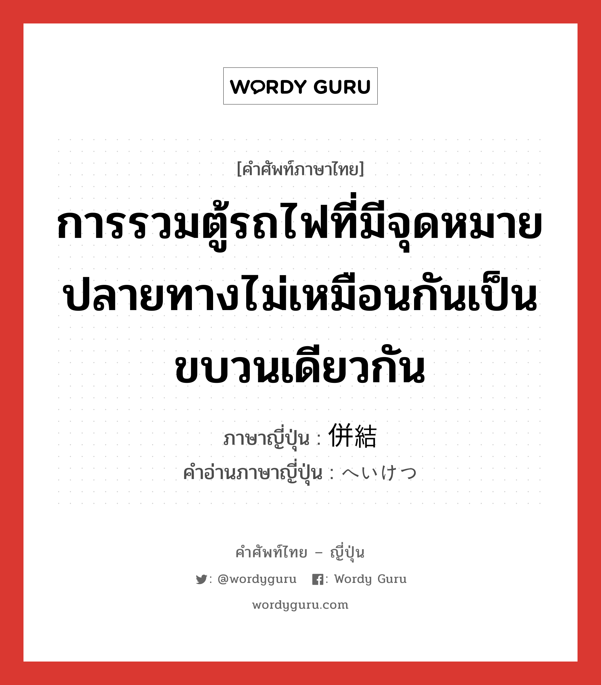 การรวมตู้รถไฟที่มีจุดหมายปลายทางไม่เหมือนกันเป็นขบวนเดียวกัน ภาษาญี่ปุ่นคืออะไร, คำศัพท์ภาษาไทย - ญี่ปุ่น การรวมตู้รถไฟที่มีจุดหมายปลายทางไม่เหมือนกันเป็นขบวนเดียวกัน ภาษาญี่ปุ่น 併結 คำอ่านภาษาญี่ปุ่น へいけつ หมวด n หมวด n