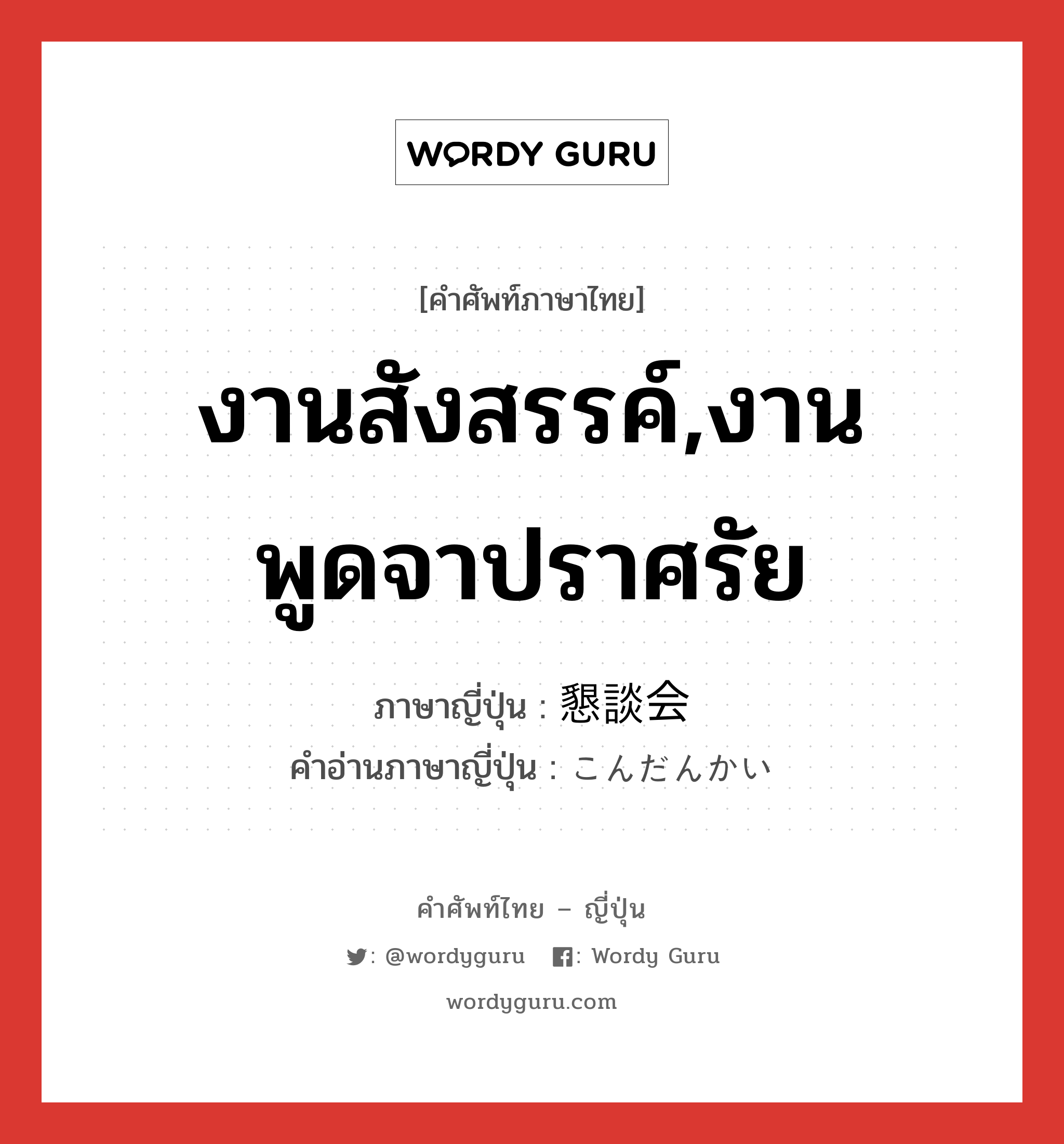 งานสังสรรค์,งานพูดจาปราศรัย ภาษาญี่ปุ่นคืออะไร, คำศัพท์ภาษาไทย - ญี่ปุ่น งานสังสรรค์,งานพูดจาปราศรัย ภาษาญี่ปุ่น 懇談会 คำอ่านภาษาญี่ปุ่น こんだんかい หมวด n หมวด n