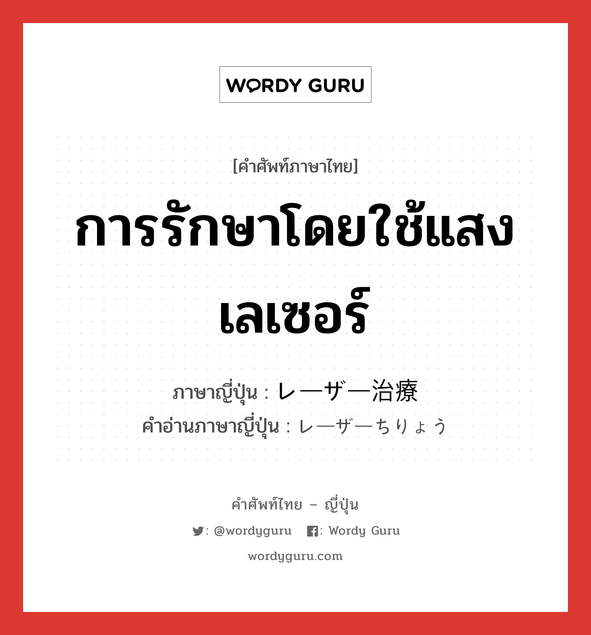 การรักษาโดยใช้แสงเลเซอร์ ภาษาญี่ปุ่นคืออะไร, คำศัพท์ภาษาไทย - ญี่ปุ่น การรักษาโดยใช้แสงเลเซอร์ ภาษาญี่ปุ่น レーザー治療 คำอ่านภาษาญี่ปุ่น レーザーちりょう หมวด n หมวด n