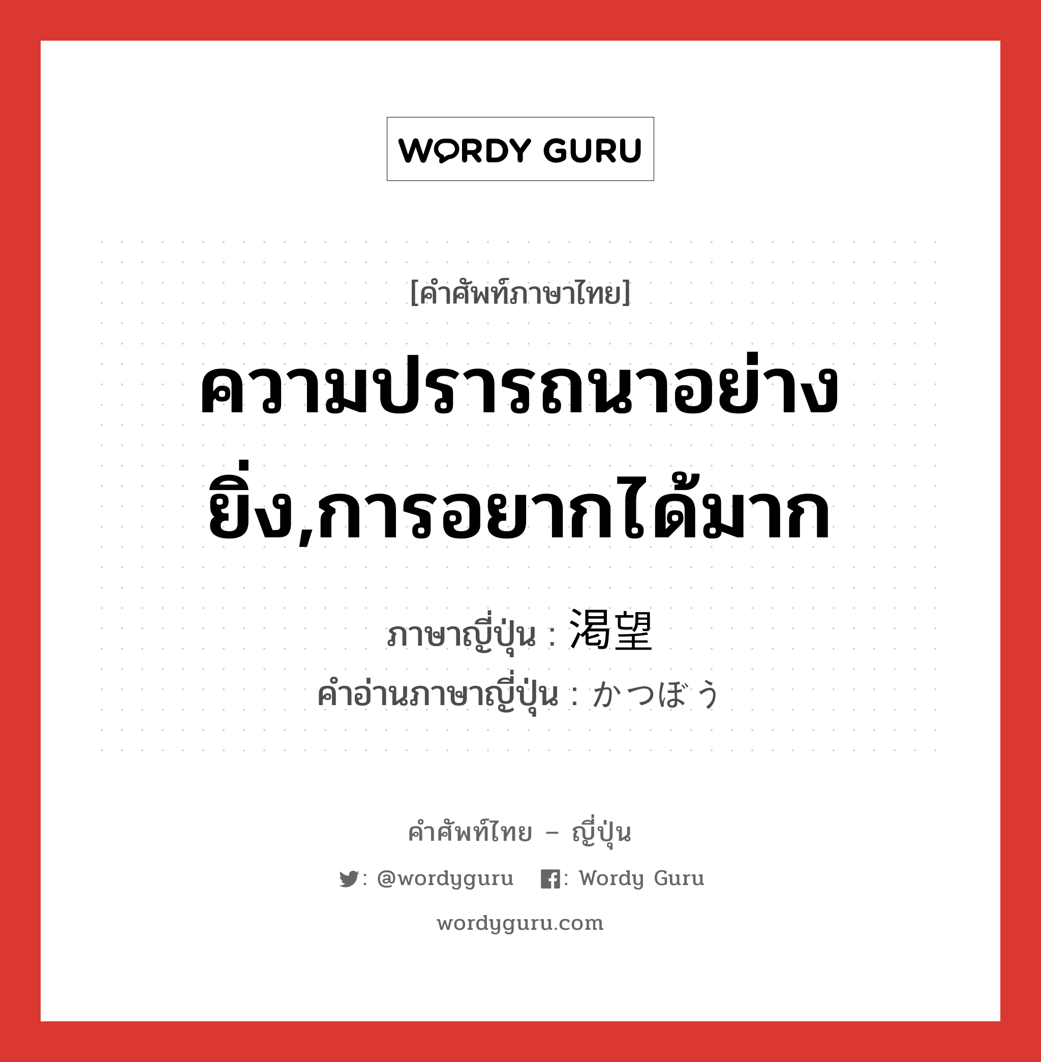 ความปรารถนาอย่างยิ่ง,การอยากได้มาก ภาษาญี่ปุ่นคืออะไร, คำศัพท์ภาษาไทย - ญี่ปุ่น ความปรารถนาอย่างยิ่ง,การอยากได้มาก ภาษาญี่ปุ่น 渇望 คำอ่านภาษาญี่ปุ่น かつぼう หมวด n หมวด n