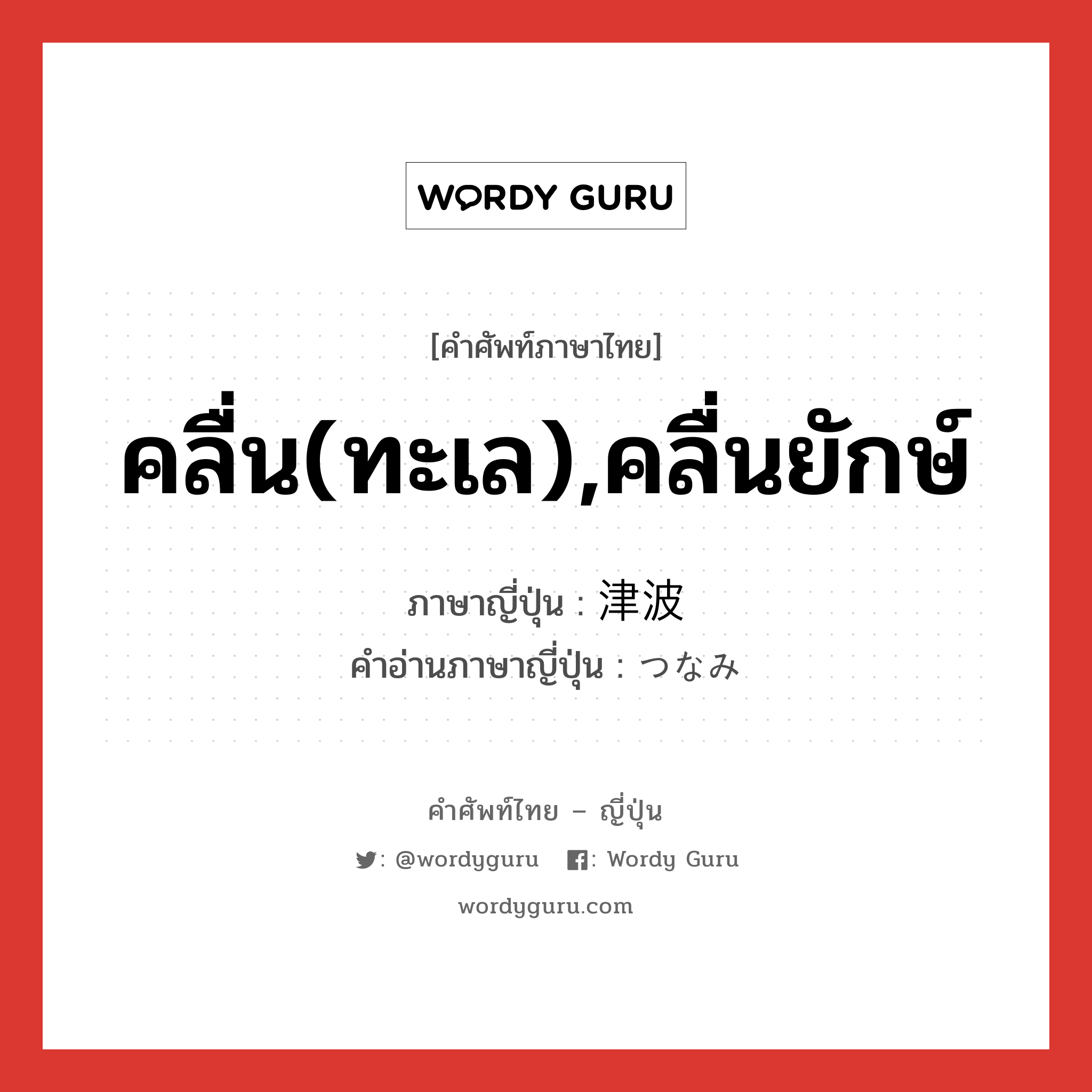 คลื่น(ทะเล),คลื่นยักษ์ ภาษาญี่ปุ่นคืออะไร, คำศัพท์ภาษาไทย - ญี่ปุ่น คลื่น(ทะเล),คลื่นยักษ์ ภาษาญี่ปุ่น 津波 คำอ่านภาษาญี่ปุ่น つなみ หมวด n หมวด n