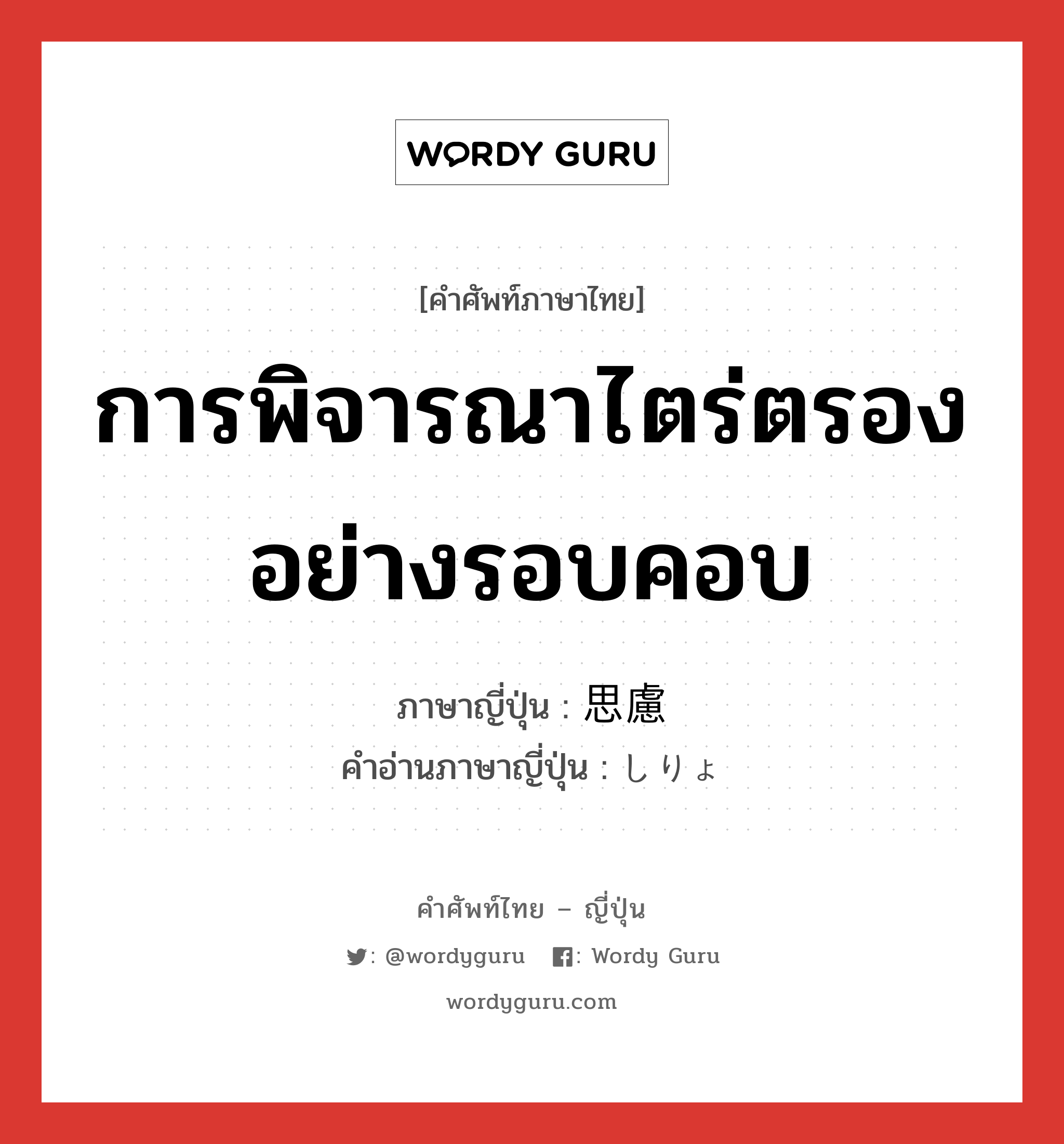 การพิจารณาไตร่ตรองอย่างรอบคอบ ภาษาญี่ปุ่นคืออะไร, คำศัพท์ภาษาไทย - ญี่ปุ่น การพิจารณาไตร่ตรองอย่างรอบคอบ ภาษาญี่ปุ่น 思慮 คำอ่านภาษาญี่ปุ่น しりょ หมวด n หมวด n