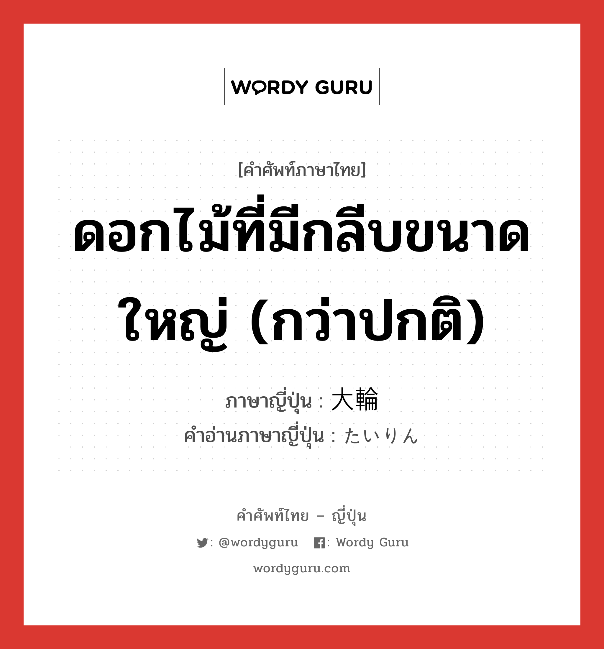 ดอกไม้ที่มีกลีบขนาดใหญ่ (กว่าปกติ) ภาษาญี่ปุ่นคืออะไร, คำศัพท์ภาษาไทย - ญี่ปุ่น ดอกไม้ที่มีกลีบขนาดใหญ่ (กว่าปกติ) ภาษาญี่ปุ่น 大輪 คำอ่านภาษาญี่ปุ่น たいりん หมวด n หมวด n