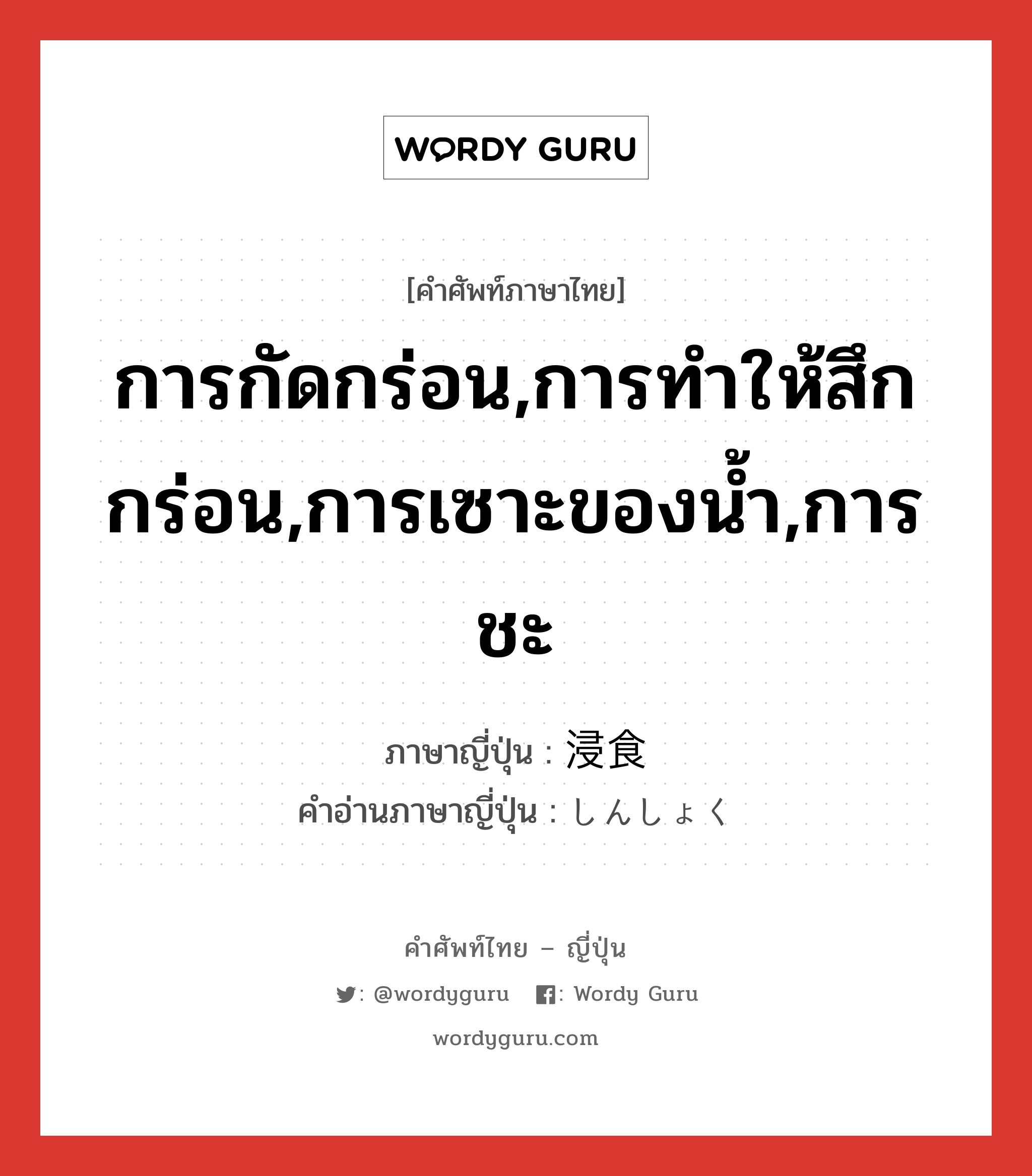 การกัดกร่อน,การทำให้สึกกร่อน,การเซาะของน้ำ,การชะ ภาษาญี่ปุ่นคืออะไร, คำศัพท์ภาษาไทย - ญี่ปุ่น การกัดกร่อน,การทำให้สึกกร่อน,การเซาะของน้ำ,การชะ ภาษาญี่ปุ่น 浸食 คำอ่านภาษาญี่ปุ่น しんしょく หมวด n หมวด n