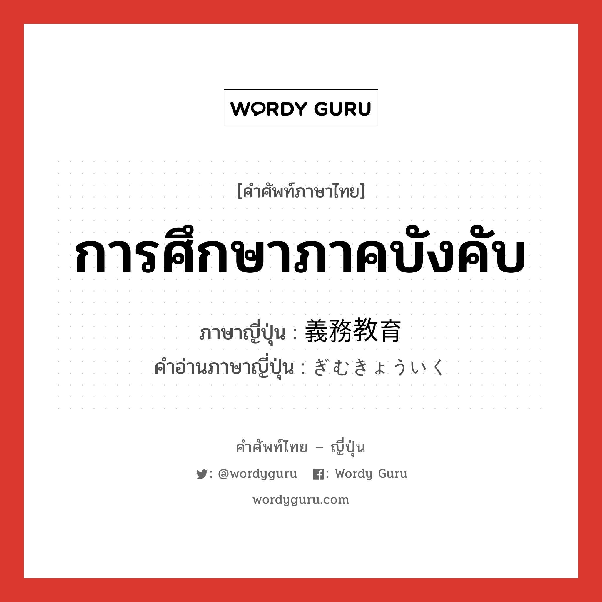 การศึกษาภาคบังคับ ภาษาญี่ปุ่นคืออะไร, คำศัพท์ภาษาไทย - ญี่ปุ่น การศึกษาภาคบังคับ ภาษาญี่ปุ่น 義務教育 คำอ่านภาษาญี่ปุ่น ぎむきょういく หมวด n หมวด n