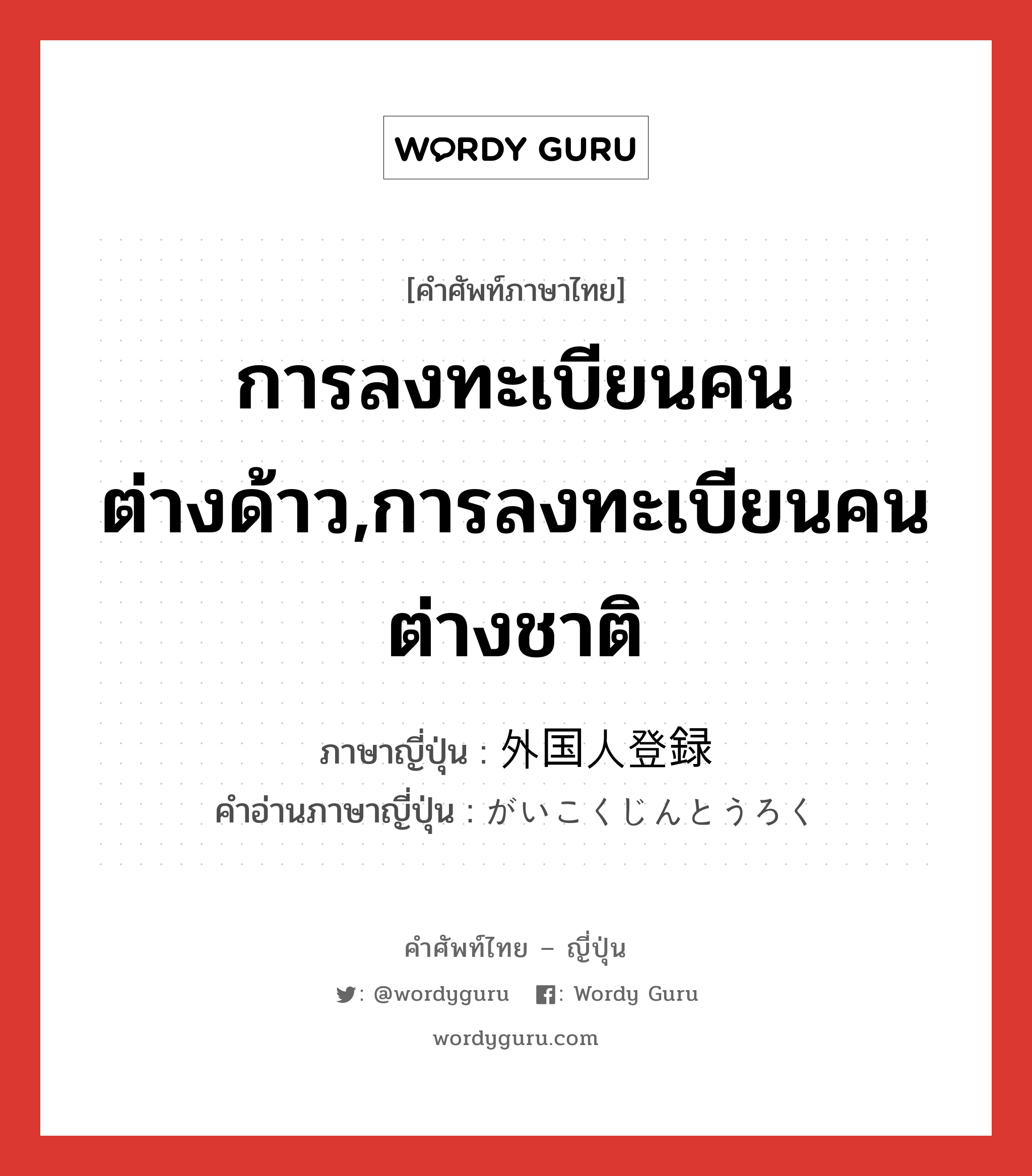 การลงทะเบียนคนต่างด้าว,การลงทะเบียนคนต่างชาติ ภาษาญี่ปุ่นคืออะไร, คำศัพท์ภาษาไทย - ญี่ปุ่น การลงทะเบียนคนต่างด้าว,การลงทะเบียนคนต่างชาติ ภาษาญี่ปุ่น 外国人登録 คำอ่านภาษาญี่ปุ่น がいこくじんとうろく หมวด n หมวด n