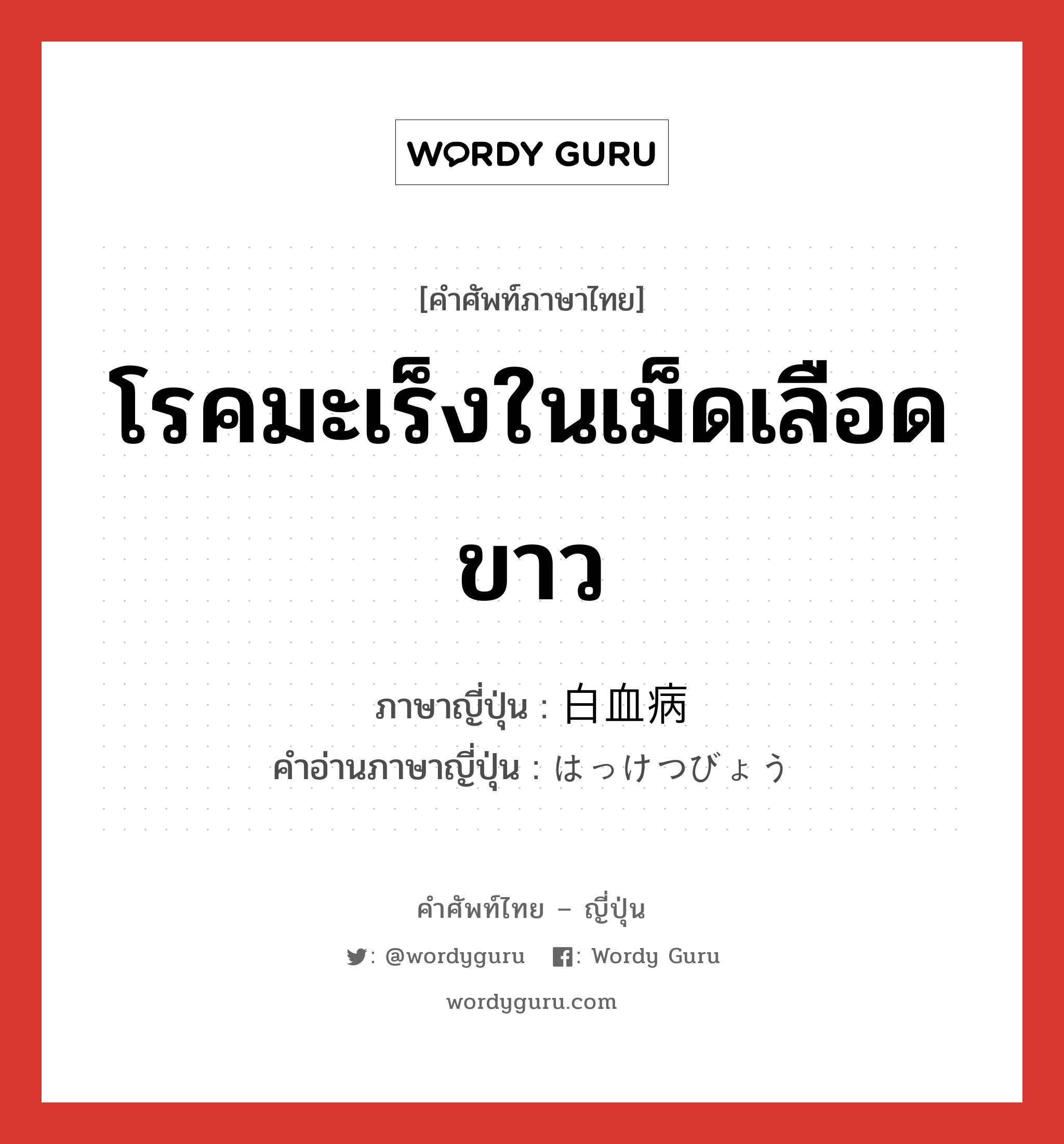 โรคมะเร็งในเม็ดเลือดขาว ภาษาญี่ปุ่นคืออะไร, คำศัพท์ภาษาไทย - ญี่ปุ่น โรคมะเร็งในเม็ดเลือดขาว ภาษาญี่ปุ่น 白血病 คำอ่านภาษาญี่ปุ่น はっけつびょう หมวด n หมวด n