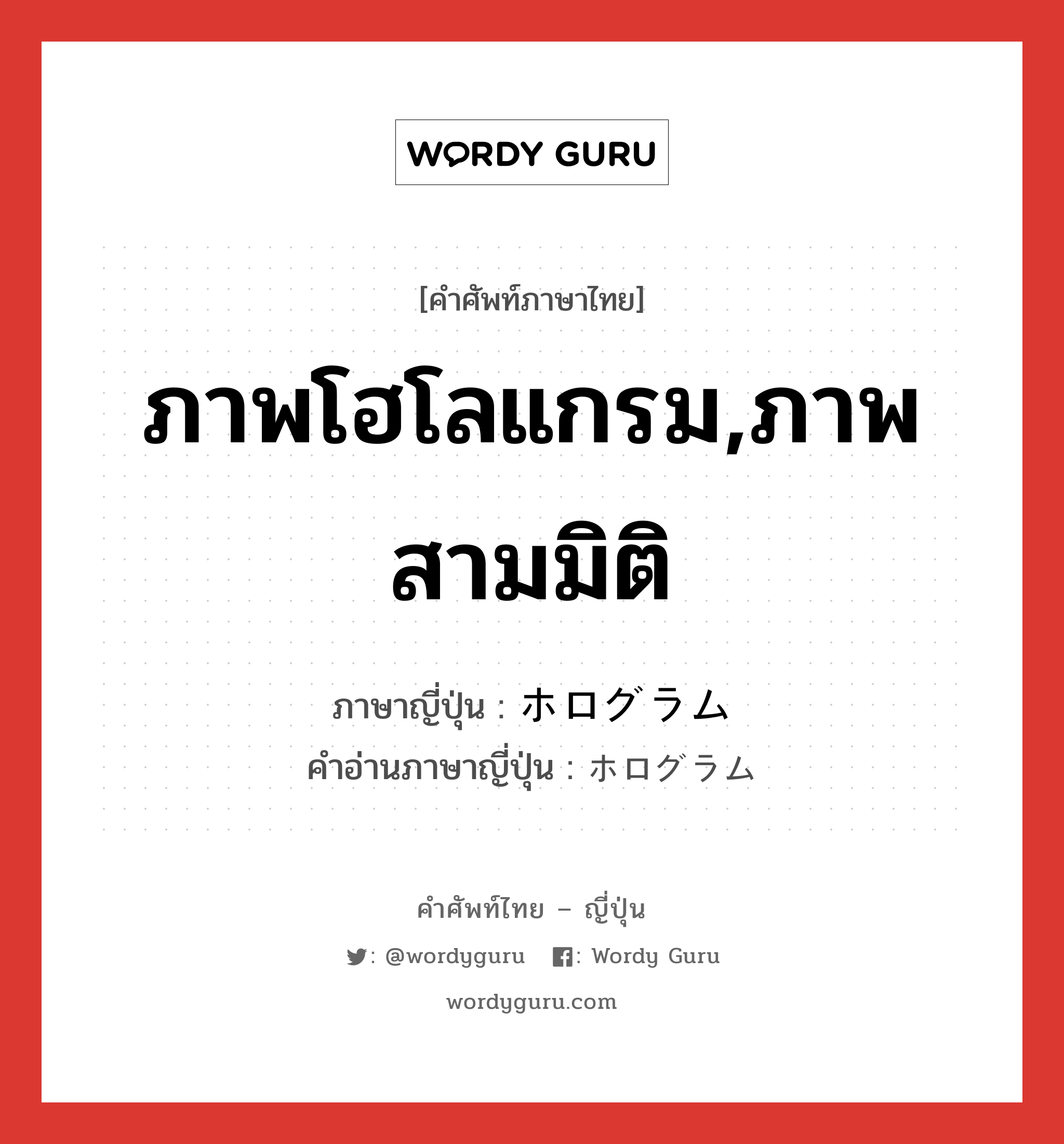 ภาพโฮโลแกรม,ภาพสามมิติ ภาษาญี่ปุ่นคืออะไร, คำศัพท์ภาษาไทย - ญี่ปุ่น ภาพโฮโลแกรม,ภาพสามมิติ ภาษาญี่ปุ่น ホログラム คำอ่านภาษาญี่ปุ่น ホログラム หมวด n หมวด n