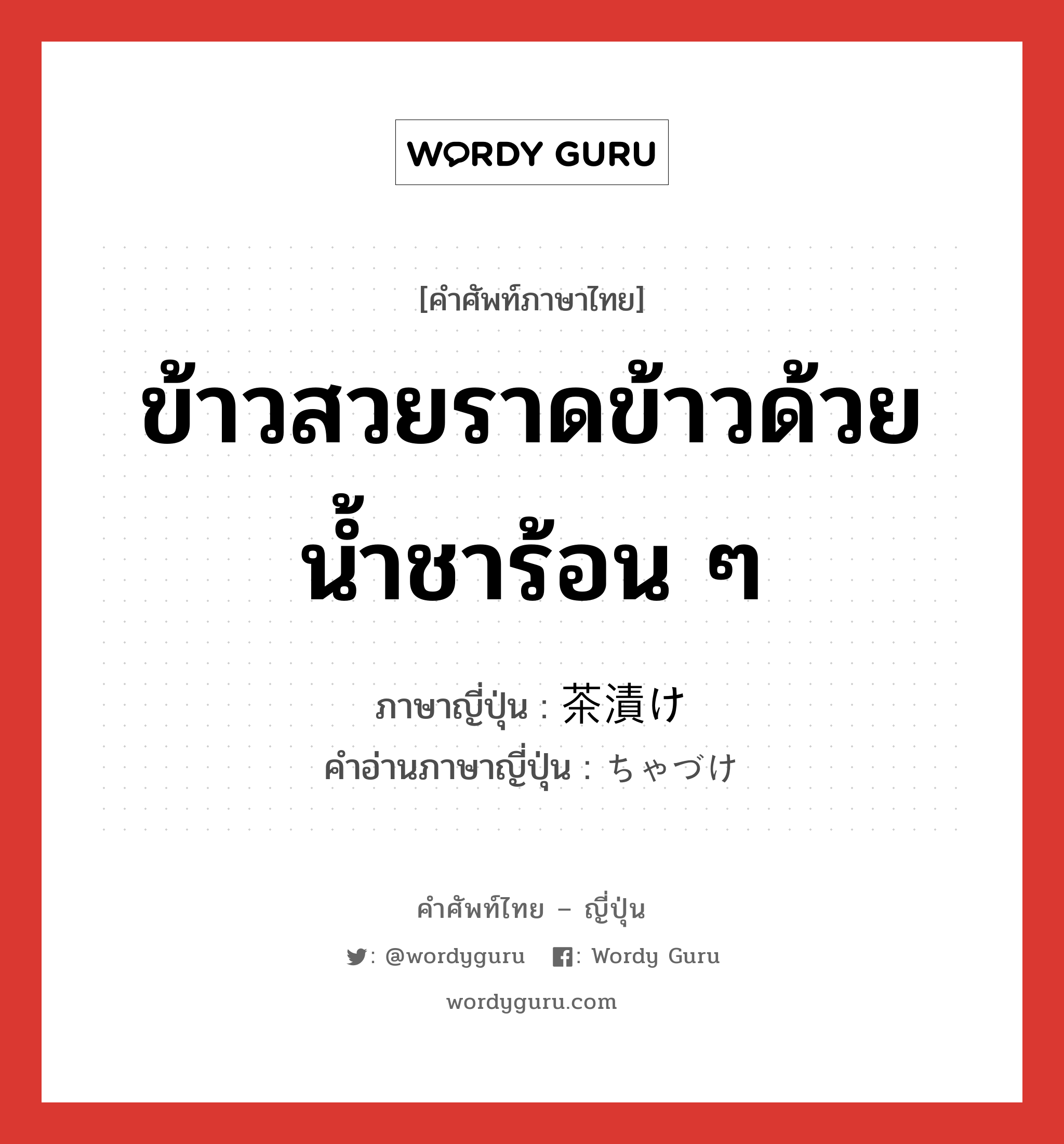 ข้าวสวยราดข้าวด้วยน้ำชาร้อน ๆ ภาษาญี่ปุ่นคืออะไร, คำศัพท์ภาษาไทย - ญี่ปุ่น ข้าวสวยราดข้าวด้วยน้ำชาร้อน ๆ ภาษาญี่ปุ่น 茶漬け คำอ่านภาษาญี่ปุ่น ちゃづけ หมวด n หมวด n