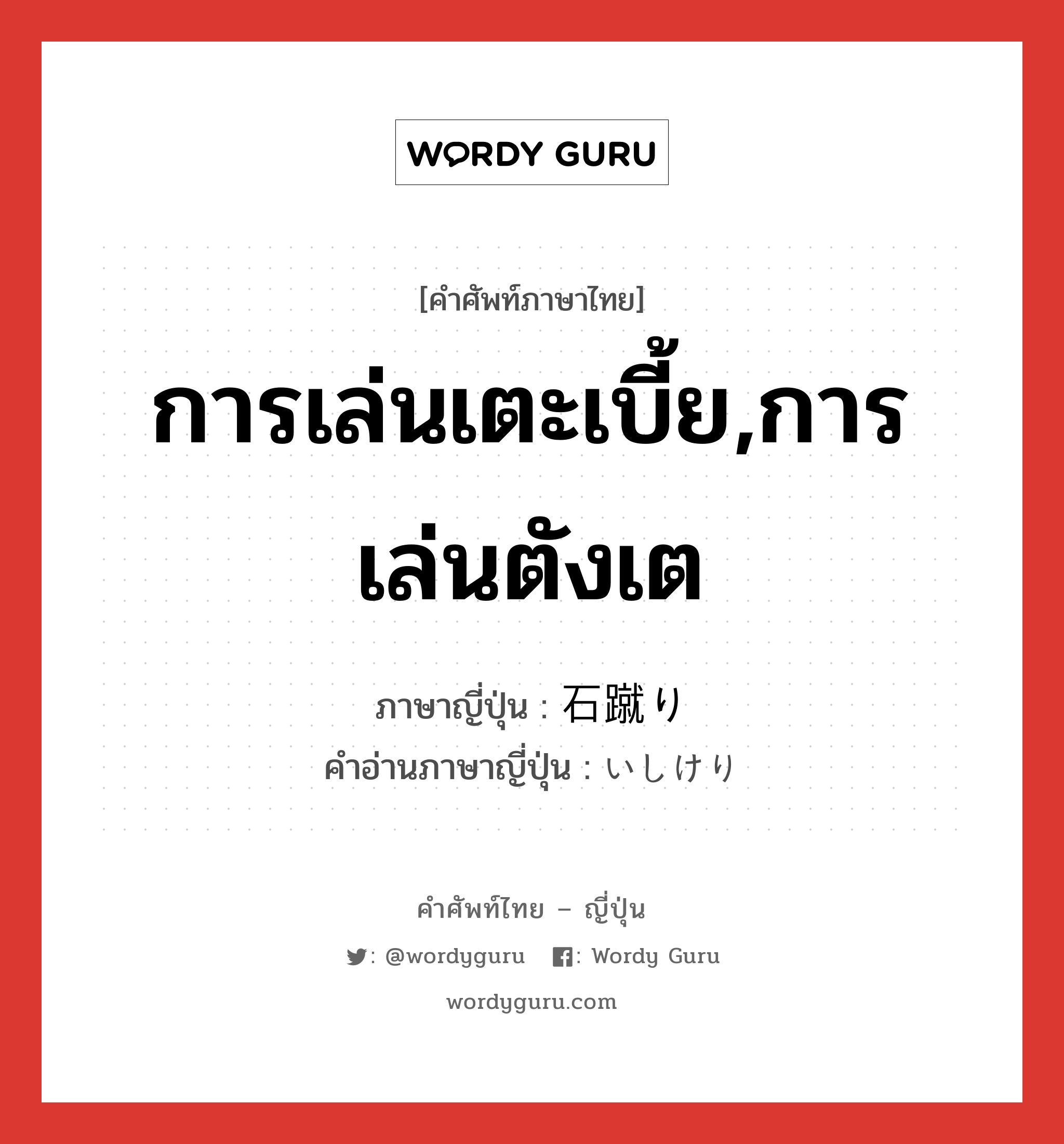 การเล่นเตะเบี้ย,การเล่นตังเต ภาษาญี่ปุ่นคืออะไร, คำศัพท์ภาษาไทย - ญี่ปุ่น การเล่นเตะเบี้ย,การเล่นตังเต ภาษาญี่ปุ่น 石蹴り คำอ่านภาษาญี่ปุ่น いしけり หมวด n หมวด n