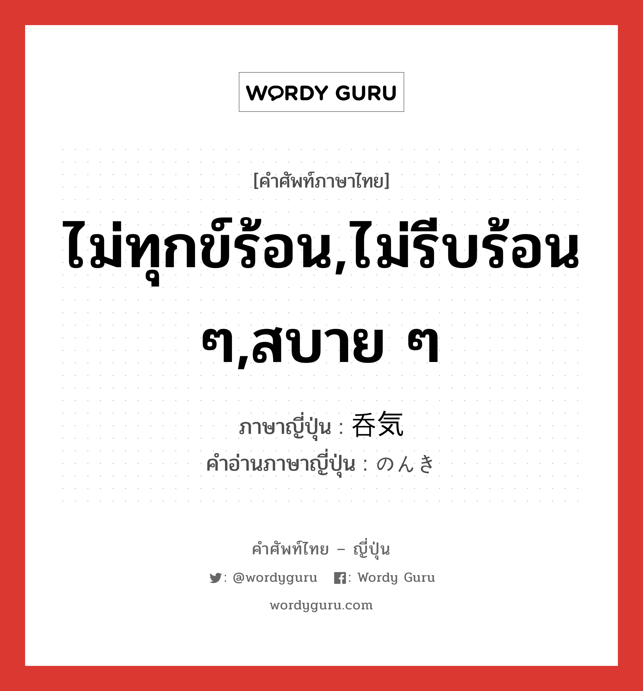 ไม่ทุกข์ร้อน,ไม่รีบร้อน ๆ,สบาย ๆ ภาษาญี่ปุ่นคืออะไร, คำศัพท์ภาษาไทย - ญี่ปุ่น ไม่ทุกข์ร้อน,ไม่รีบร้อน ๆ,สบาย ๆ ภาษาญี่ปุ่น 呑気 คำอ่านภาษาญี่ปุ่น のんき หมวด adj-na หมวด adj-na