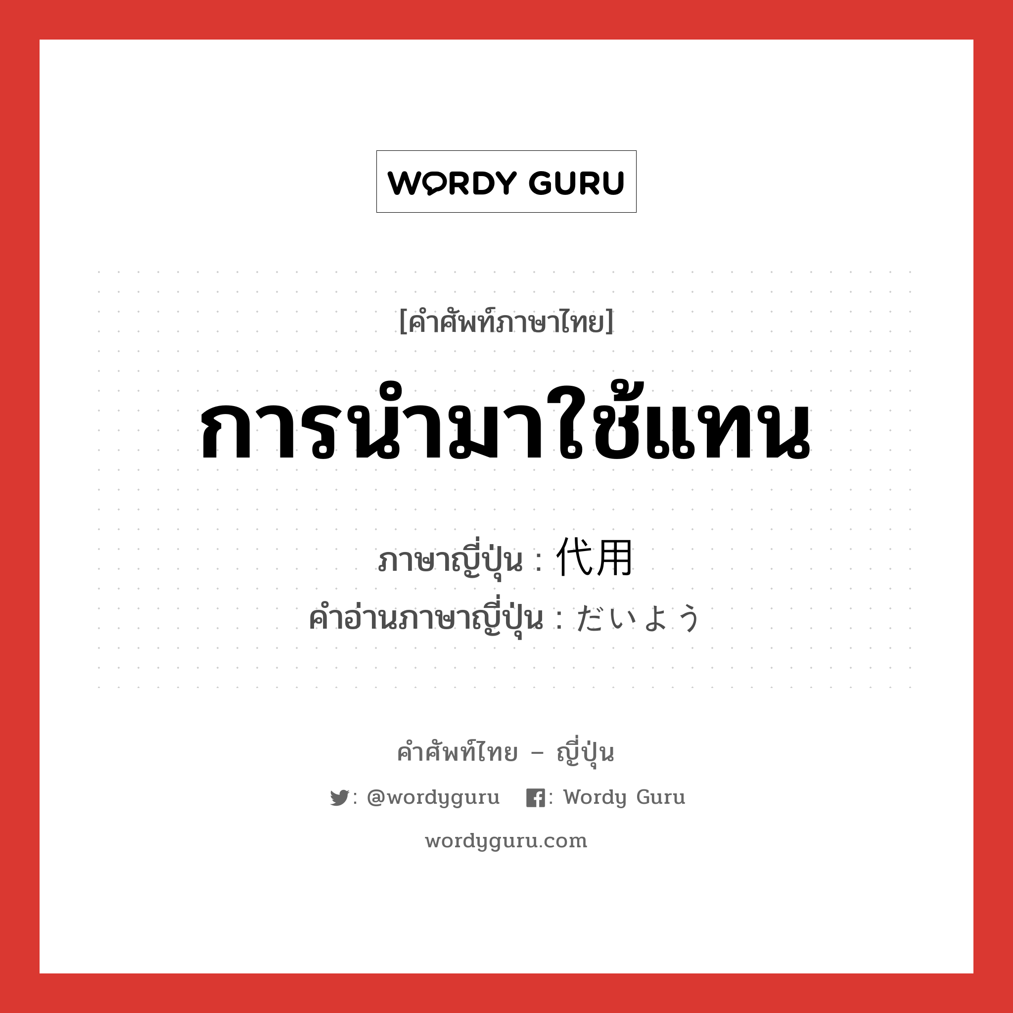 การนำมาใช้แทน ภาษาญี่ปุ่นคืออะไร, คำศัพท์ภาษาไทย - ญี่ปุ่น การนำมาใช้แทน ภาษาญี่ปุ่น 代用 คำอ่านภาษาญี่ปุ่น だいよう หมวด n หมวด n