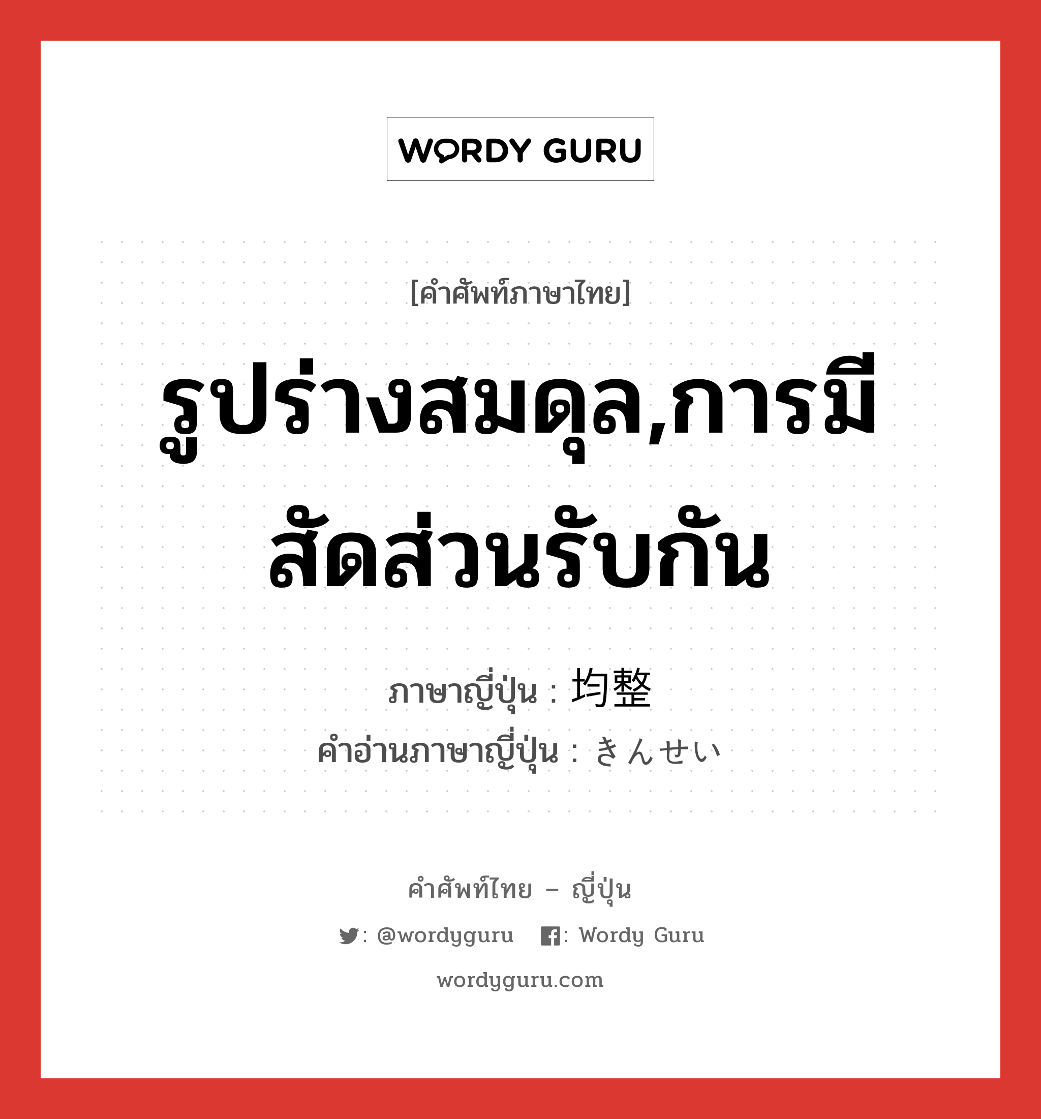 รูปร่างสมดุล,การมีสัดส่วนรับกัน ภาษาญี่ปุ่นคืออะไร, คำศัพท์ภาษาไทย - ญี่ปุ่น รูปร่างสมดุล,การมีสัดส่วนรับกัน ภาษาญี่ปุ่น 均整 คำอ่านภาษาญี่ปุ่น きんせい หมวด n หมวด n