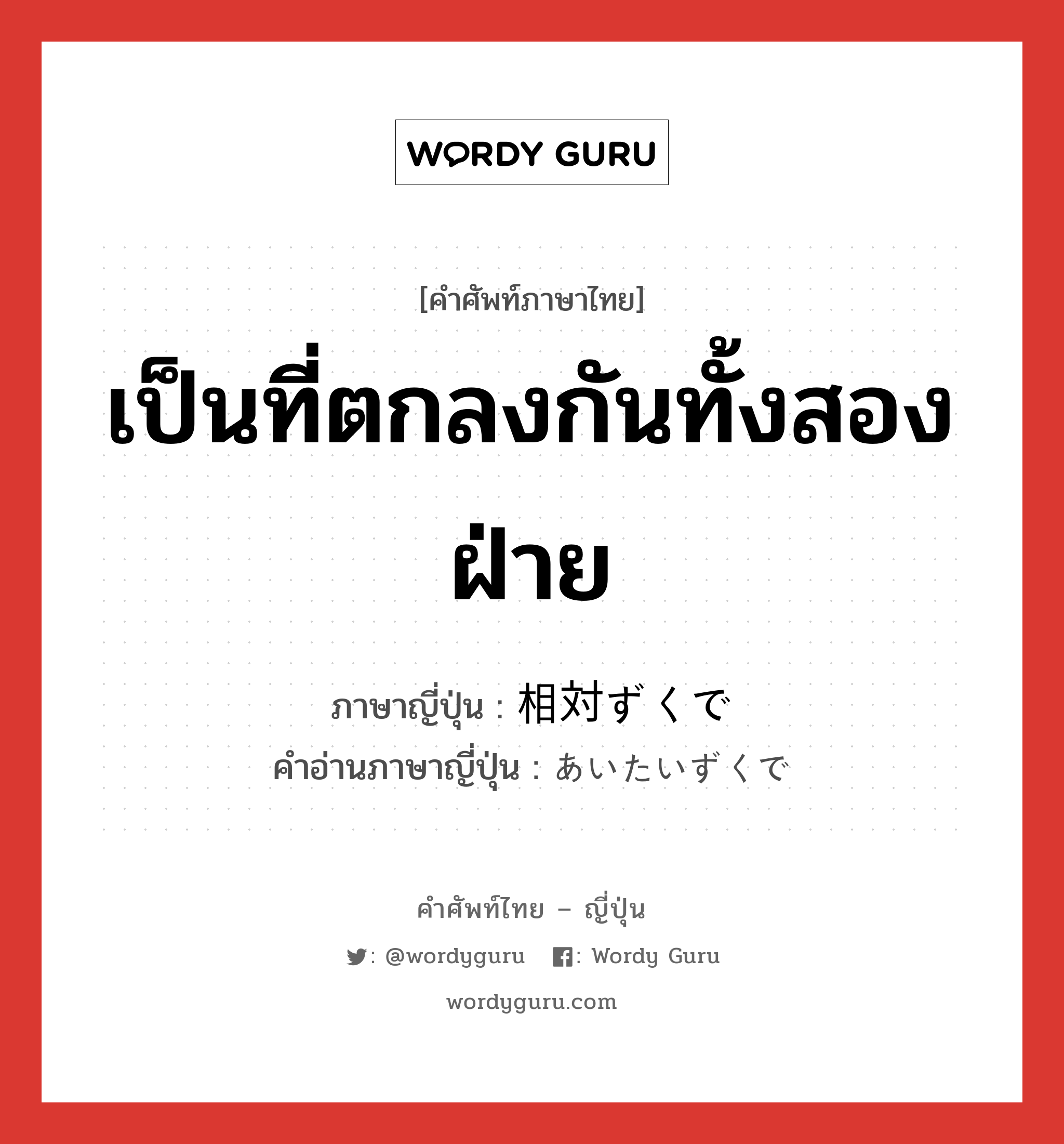 เป็นที่ตกลงกันทั้งสองฝ่าย ภาษาญี่ปุ่นคืออะไร, คำศัพท์ภาษาไทย - ญี่ปุ่น เป็นที่ตกลงกันทั้งสองฝ่าย ภาษาญี่ปุ่น 相対ずくで คำอ่านภาษาญี่ปุ่น あいたいずくで หมวด exp หมวด exp