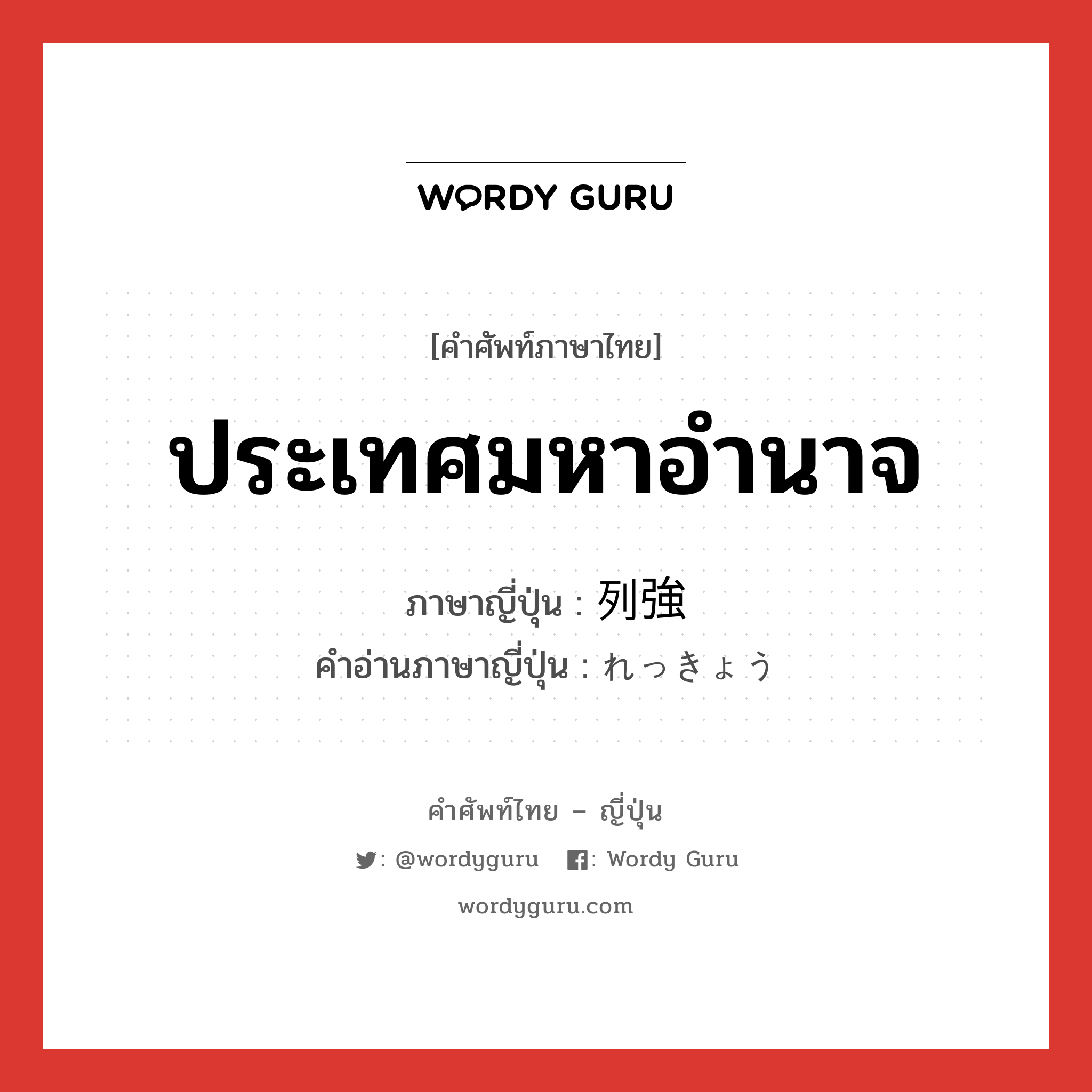 ประเทศมหาอำนาจ ภาษาญี่ปุ่นคืออะไร, คำศัพท์ภาษาไทย - ญี่ปุ่น ประเทศมหาอำนาจ ภาษาญี่ปุ่น 列強 คำอ่านภาษาญี่ปุ่น れっきょう หมวด n หมวด n